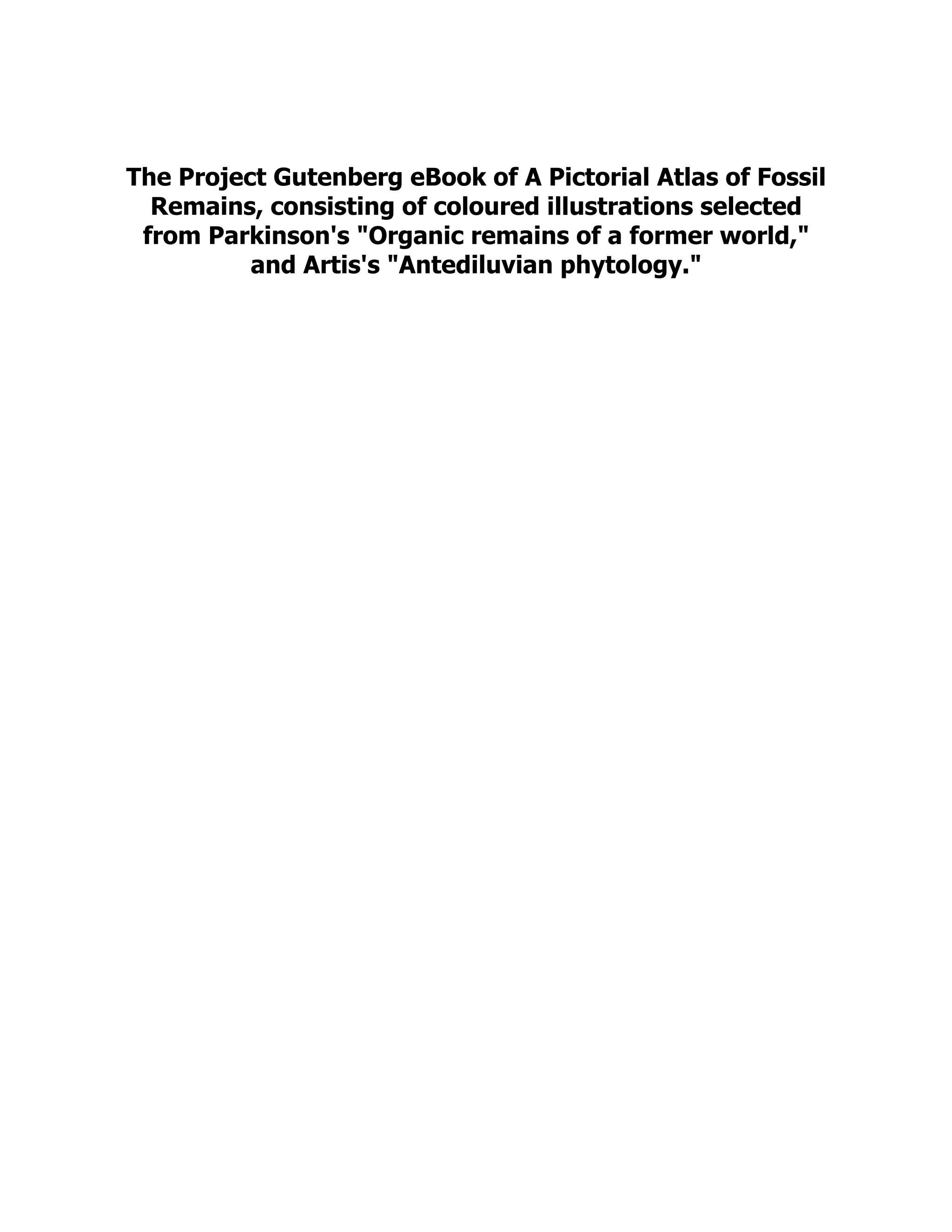 The Project Gutenberg eBook of A Pictorial Atlas of Fossil
Remains, consisting of coloured illustrations selected
from Parkinson's "Organic remains of a former world,"
and Artis's "Antediluvian phytology."
 