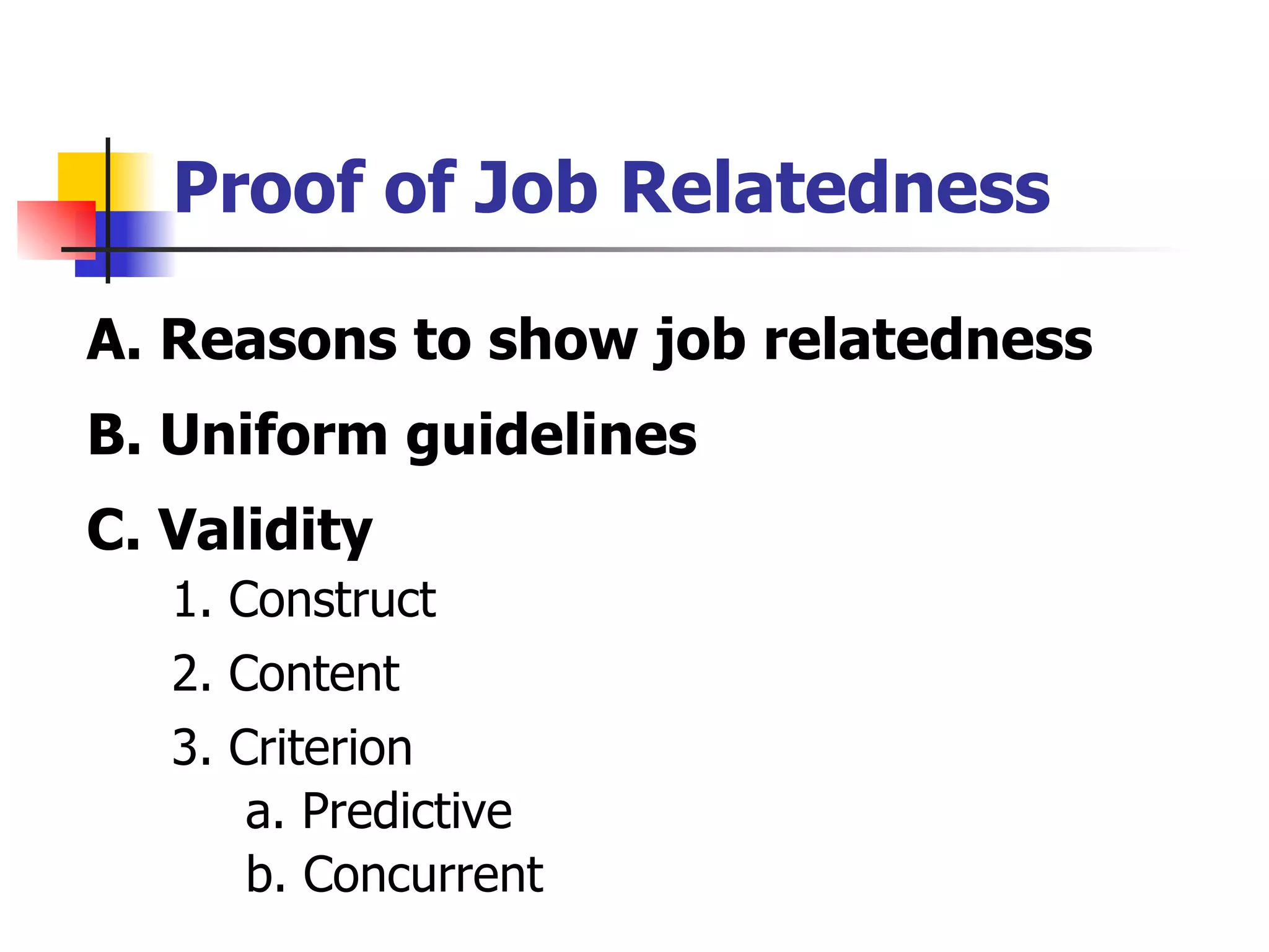 Proof of Job Relatedness A. Reasons to show job relatedness B. Uniform guidelines C. Validity 1. Construct 2. Content 3. Criterion a. Predictive b. Concurrent 