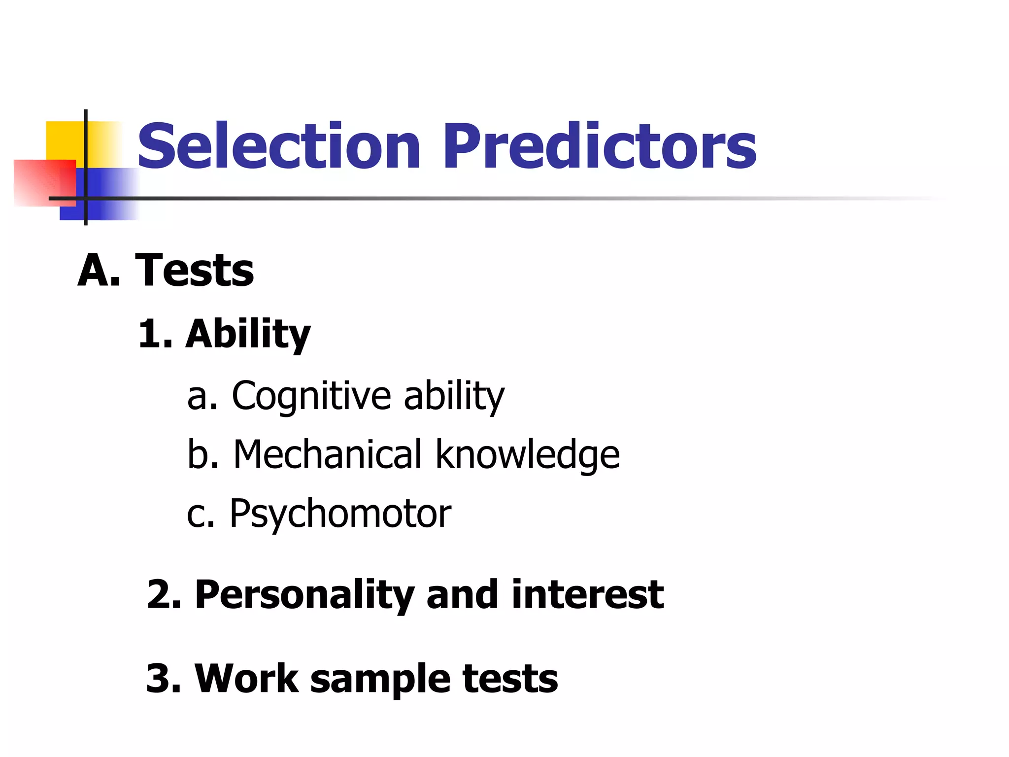 Selection Predictors 1. Ability a. Cognitive ability b. Mechanical knowledge c. Psychomotor 2. Personality and interest 3. Work sample tests A. Tests 