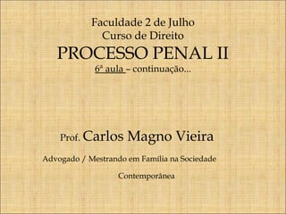 Faculdade 2 de Julho
Curso de Direito

PROCESSO PENAL II
6ª aula – continuação...

Prof. Carlos

Magno Vieira

Advogado / Mestrando em Família na Sociedade
Contemporânea

 