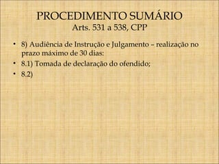 PROCEDIMENTO SUMÁRIO
Arts. 531 a 538, CPP

• 8) Audiência de Instrução e Julgamento – realização no
prazo máximo de 30 dias:
• 8.1) Tomada de declaração do ofendido;
• 8.2)

 