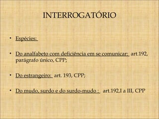 INTERROGATÓRIO
• Espécies:
• Do analfabeto com deficiência em se comunicar: art.192,
parágrafo único, CPP;
• Do estrangeiro: art. 193, CPP;
• Do mudo, surdo e do surdo-mudo : art.192,I a III, CPP

 