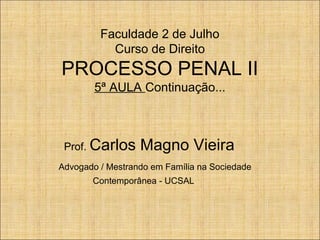 Faculdade 2 de Julho
Curso de Direito

PROCESSO PENAL II
5ª AULA Continuação...

Prof. Carlos

Magno Vieira

Advogado / Mestrando em Família na Sociedade
Contemporânea - UCSAL

 