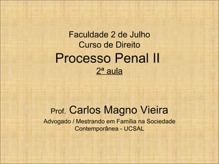 Faculdade 2 de Julho
Curso de Direito

Processo Penal II
2ª aula

Prof.

Carlos Magno Vieira

Advogado / Mestrando em Família na Sociedade
Contemporânea - UCSAL

 