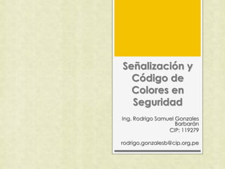 Señalización y
Código de
Colores en
Seguridad
Ing. Rodrigo Samuel Gonzales
Barbarán
CIP: 119279
rodrigo.gonzalesb@cip.org.pe
 