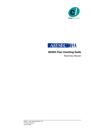 AIESEC Peer Coaching Guide
                                                Rosemary McLean




AIESEC – Peer Coaching Guide v1.0
© Career Innovation
January 2008
 