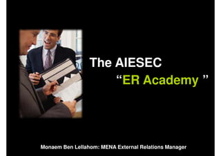 The AIESEC
                     “ER Academy ”




Monaem Ben Lellahom: MENA External Relations Manager
 
