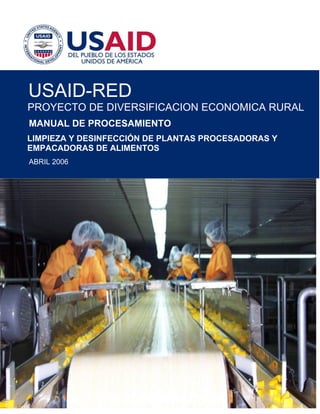 USAID-RED
PROYECTO DE DIVERSIFICACION ECONOMICA RURAL
MANUAL DE PROCESAMIENTO
LIMPIEZA Y DESINFECCIÓN DE PLANTAS PROCESADORAS Y
EMPACADORAS DE ALIMENTOS
ABRIL 2006
 