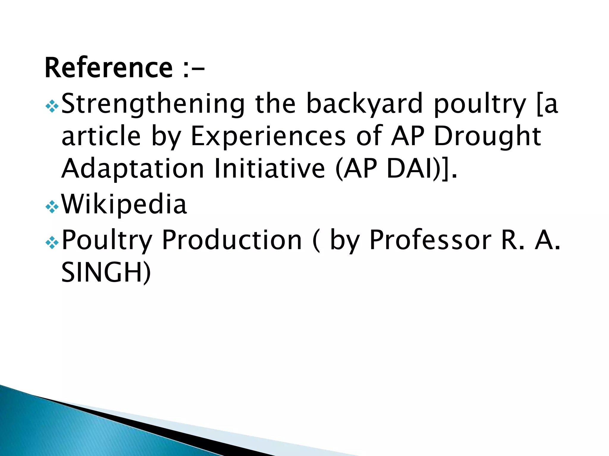 Reference :-
Strengthening the backyard poultry [a
article by Experiences of AP Drought
Adaptation Initiative (AP DAI)].
Wikipedia
Poultry Production ( by Professor R. A.
SINGH)
 