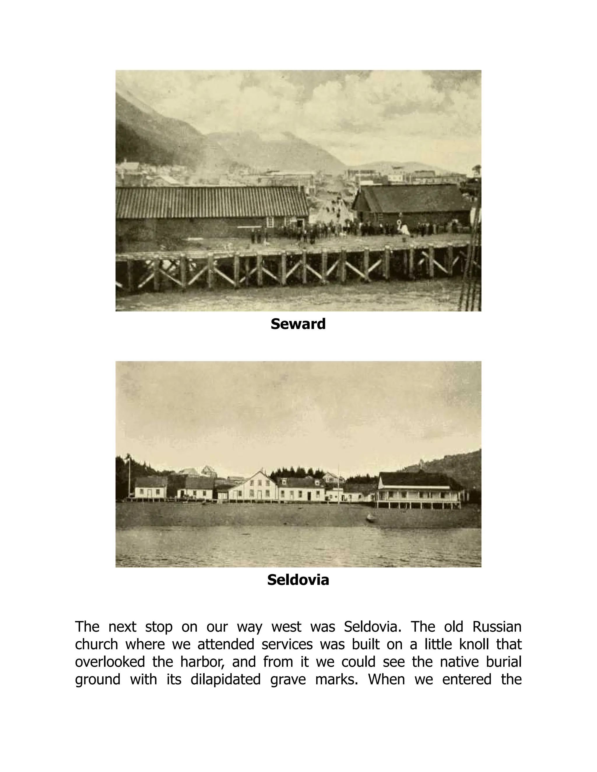 Seward
Seldovia
The next stop on our way west was Seldovia. The old Russian
church where we attended services was built on a little knoll that
overlooked the harbor, and from it we could see the native burial
ground with its dilapidated grave marks. When we entered the
 