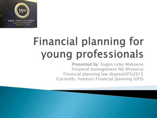 Presented by: Eugen Lebo Mokoena
Financial management N6 (Pretoria)
Financial planning law degree(UFS)2015
Currently: honours Financial planning (UFS)
 