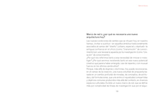 1
                                                            Manuel Gausa




    Marco de red o ¿por qué es necesaria una nueva
    arquitectura hoy?
    Las nuevas condiciones de cambio que se intuyen hoy, en nuestro
    tiempo, invitan a sustituir –en aquellos ámbitos tradicionalmente
    asociados al campo del “diseño” (urbano, espacial u objetual)– la
    antigua confianza en el oficio (como “transmisión” de conoci-
    miento) por una necesaria apuesta por la investigación (como “cre-
    ación” de conocimiento).
    ¿Por qué nos referimos tanto a esa necesidad de innovar e inves-
    tigar? ¿Por qué venimos insistiendo tanto en ese nuevo potencial
    creativo que parece haber emergido, casi de repente y con inusual
    fuerza, en los últimos veinte años?
    Porque, más allá de dogmas o doctrinas, hoy puede reconocerse,
    en el campo de la creación, una nueva voluntad de propuesta ba-
    sada en un cambio profundo de miradas, de conceptos, de actitu-
    des y de formulaciones, que une entre sí inquietudes compartidas
    y objetivos comunes producidos más allá del contexto, en diversos
    espacios culturales. Es éste un nuevo marco de red, que se define
    más por complicidad de líneas de investigación que por el segui-

                                   159
 