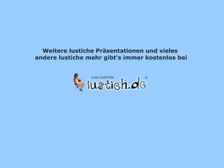 Weitere lustiche Präsentationen und vieles  andere lustiche mehr gibt‘s immer kostenlos bei 