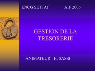 GESTION DE LA
TRESORERIE
ENCG SETTAT AIF 2006
ANIMATEUR : H. SASSI
 