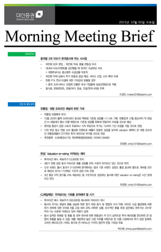 2015년 12월 02일 수요일
투자포커스
중국발 3대 이슈가 한국증시에 주는 시사점
- 위안화 SDR 편입 : 위안화 약세, 환율 변동성 자극
- 대내외 이슈/이벤트를 감안했을 때 외국인 수급부담 지속
= 대형주보다는 중소형주 수급상황 우호적
- 위안화 약세 심화시 추가 유동성 공급 예상. 서비스 산업, 소비 확대 수혜
- 한중 FTA 연내 타결에 대한 기대감과 맞물릴 경우
= 중국 소비/서비스 산업에 진출한 국내 기업들에 상승모멘텀으로 작용
- 음식료, 문화콘텐츠, 관광/여가, 운송, 건설/엔지니어링 주목
이경민. kmlee337@daishin.com
산업 및 종목 분석
유통업: 대형 오프라인 채널의 반란 기대
- 유통업 비중확대 유지.
- 10월 코리아 블랙 프라이데이 효과로 백화점 기존점 성장률 +11.4% 기록, 유통업계 12월 중순까지 약 한달
간 K-세일데이 행사 진행 예정으로 기존점 성장률 회복세 연말까지 지속될 것으로 예상
- 편의점 중장기 성장 스토리 유효하나 기저 부담으로 주가는 1Q까지 기간 조정을 거칠 것으로 전망.
- 기저 부담 없고 연말 소비 활성화 이벤트로 매출이 양호한 성장을 보이며 valuation 매력이 큰 대형 오프라
인 유통업체들이 단기적인 투자 대안으로 부각될 것으로 전망
- 추천종목: 신세계(004170). 현대백화점(069960), 이마트(139480)
유정현. cindy101@daishin.com
한섬: Valuation re-rating 지켜보는 재미
- 투자의견 매수, 목표주가 53,000원 유지
- 4분기 외형 성장 효과 지속으로 매출 성장률 20% 수준이 유지되고 있는 것으로 파악
- 신규 브랜드 출시 효과가 2-3년차에 본격화되는 점과 기존 브랜드 성장도 출점 효과와 별도로 계속될 것으
로 예상되 2016-17년에도 구조적 성장 지속 전망
- 3년 평균 이익 증가율 24% 예상되는 등 구조적으로 성장하는 동사에 대한 valuation re-rating은 시간 문제
라고 판단
유정현. cindy101@daishin.com
CJ제일제당: 우려보다는 기회를 포착해야 할 시기
- 투자의견 매수, 목표주가 500,000원 제시하며 커버리지 개시
- 동사의 주가는 원달러 환율 상승에 따른 원가 부담 증가 및 영업외 수지 악화, 바이오 수급 불균형에 따른
판가 하락에 대한 우려로 8월 고점 대비 20% 하락한 상황. 보수적인 환율 추정 감안해도 현주가는 2016F
PER 15x 수준에 거래되고 있어 저평가 상태
- 동사 실적은 원재료 및 환율 등 외부 변수에 따른 변동성이 커 단기 실적으로 투자 메리트를 판단하면 큰 방
향의 흐름을 놓칠 수 있음. 제품 개발력과 높은 시장 지위를 바탕으로 한 식품 시장에서의 추가 성장 잠재력,
고마진 메티오닌의 기여도 증가와 전 아미노산 가격의 점진적 반등 기대감 유효
박신애. shinay.park@daishin.com
 