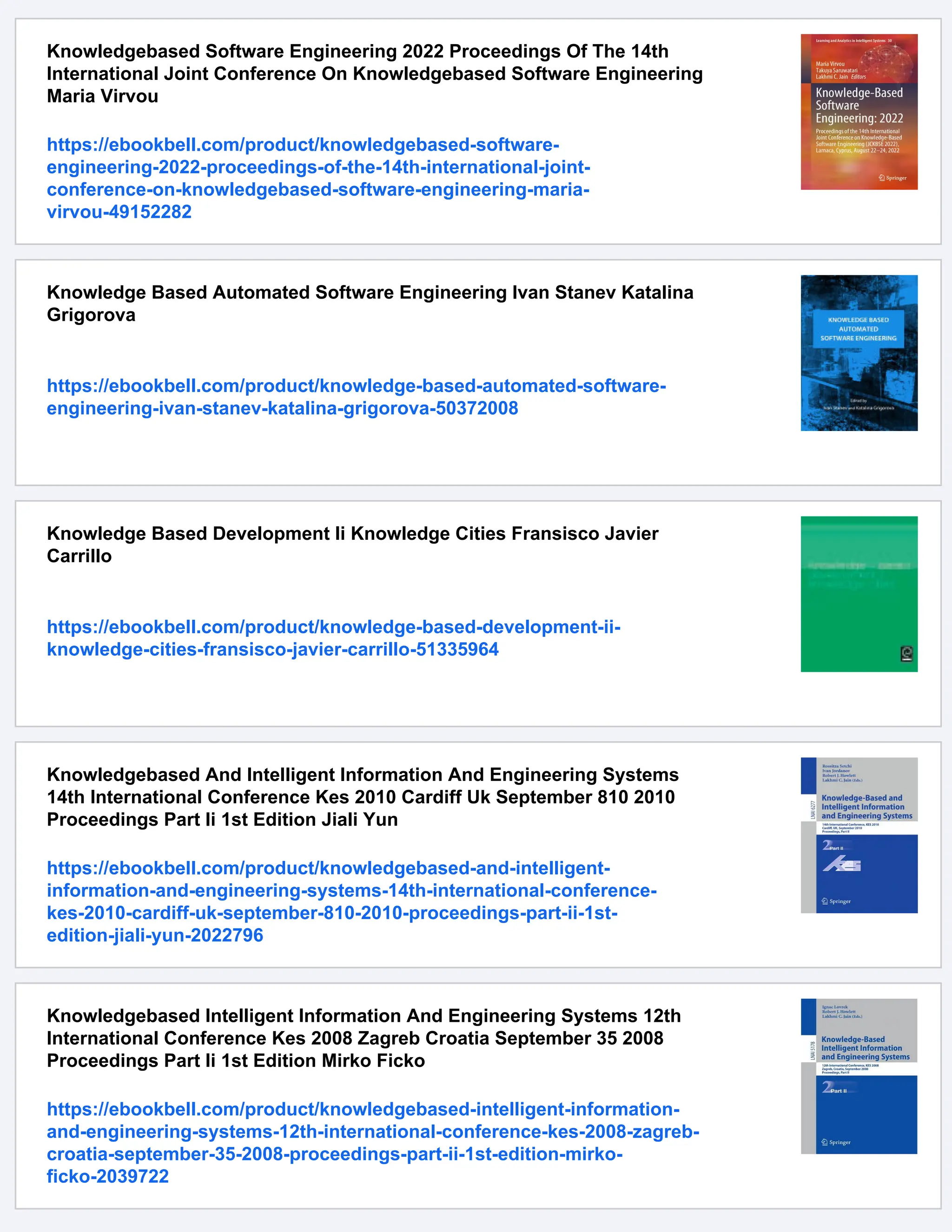 Knowledgebased Software Engineering 2022 Proceedings Of The 14th
International Joint Conference On Knowledgebased Software Engineering
Maria Virvou
https://ebookbell.com/product/knowledgebased-software-
engineering-2022-proceedings-of-the-14th-international-joint-
conference-on-knowledgebased-software-engineering-maria-
virvou-49152282
Knowledge Based Automated Software Engineering Ivan Stanev Katalina
Grigorova
https://ebookbell.com/product/knowledge-based-automated-software-
engineering-ivan-stanev-katalina-grigorova-50372008
Knowledge Based Development Ii Knowledge Cities Fransisco Javier
Carrillo
https://ebookbell.com/product/knowledge-based-development-ii-
knowledge-cities-fransisco-javier-carrillo-51335964
Knowledgebased And Intelligent Information And Engineering Systems
14th International Conference Kes 2010 Cardiff Uk September 810 2010
Proceedings Part Ii 1st Edition Jiali Yun
https://ebookbell.com/product/knowledgebased-and-intelligent-
information-and-engineering-systems-14th-international-conference-
kes-2010-cardiff-uk-september-810-2010-proceedings-part-ii-1st-
edition-jiali-yun-2022796
Knowledgebased Intelligent Information And Engineering Systems 12th
International Conference Kes 2008 Zagreb Croatia September 35 2008
Proceedings Part Ii 1st Edition Mirko Ficko
https://ebookbell.com/product/knowledgebased-intelligent-information-
and-engineering-systems-12th-international-conference-kes-2008-zagreb-
croatia-september-35-2008-proceedings-part-ii-1st-edition-mirko-
ficko-2039722
 