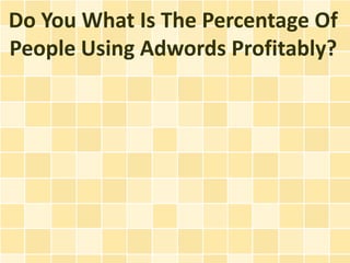 Do You What Is The Percentage Of
People Using Adwords Profitably?
 