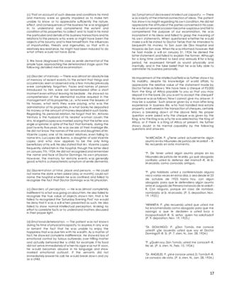 17
(c) That on account of such disease and conditions his mind
and memory w ere so greatly impaired as to make him
unable to know or to appreciate sufficiently the nature,
effect, and consequences of the business he w as engaged
in; to understand and comprehend the extent and
condition of his properties;to collect and to hold in his mind
the particulars and details of his business transactions and his
relations to the persons w ho w ere or might have been the
objects of his bounty;and to free himself from the influences
of importunities, threats and ingenuities, so that w ith a
relatively less resistance, he might had been induced to do
w hat others w ould not have done.
3. We have diagnosed this case as senile dement ial of the
simple type,approaching the deteriorated stage upon the
follow ing detailed mental examination:
(a) Disorder of memory. — There was almost an absolute loss
of memory of recent events, to the extent that things and
occurrences seen or observed only a few minutes previously
w ere completely forgotten. Faces and names of person
introduced to him w ere not remembered after a short
moment even without leaving his bedside . He show ed no
comprehension of the elemental routine required in the
management of his properties,i.e.: w howere the lessees of
his houses, w hat rents they w ere paying, w ho w as the
administrator of his properties, in w hat banks he deposited
his money or the amount of money deposited in such banks.
Regarding his personal relation, he forgot that M r. Antonio
Ventura is the husband of his nearest w oman cousin; the
M rs. M argaritaLopez was married,saying that the latter was
single or spinster,in spite of the fact that formerly, during the
past tw enty-fiveyears, he w as aw are of their marriage life,
He did not know the names of the sons and daughters of Mr.
Vicente Lopez, one of his nearest relatives, even failing to
name M rs. Luz Lopez de Bueno, a daughter of said Vicente
Lopez, and w ho now appears to be the only living
beneficiary of his w ill. He also stated that M r. Vicente Lopez
frequently visited him in the hospital, though the latter died
on January 7th, 1924. He did not recognized and remember
the name and face of Doctor Domingo, his ow n physician.
How ever, the memory for remote events w as generally
good,w hich is a characteristic symptom of senile dementia.
(b) Disorient at ion of t ime, place and persons. — He could
not name the date w hen asked (day or month); could not
name the hospital w herein he w as confined; and failed to
recognize the fact that Doctor Domingo w as his physician.
(c) Disorders of percept ion. — He w as almost completely
indifferent to w hat was going on about him. He also failed to
recognize the true value of objects show n him, that is he
failed to recognized the 'Saturday Evening Post' nor w ould
he deny that it w as a w ill w hen presented as such. He also
failed to show normal intellectual perception. M aking no
effort to correlate facts or to understand matters discussed
in their proper light.
(d) Emot ional deteriorat ion. — The patient w as not know n
during his time of physical incapacity to express in any w ay
or lament the fact that he w as unable to enjoy the
happiness that w as due him w ith his w ealth. As a matter of
fact, he show ed complete indifference. He show ed loss of
emotional control by furious outbreaks over trifling matter
and actually behaved like a child; for example, if his food
did not arrive immediately of w hen his cigar w as not lit soon,
he w ould becomes abusive in his language and show
marked emotional outburst. If the servants did not
immediately answer his call, he w ould break dow n and cry
as a child.
(e) Sympt omsof decreased int ellect ual capacit y. — There
w as a laxity of the internal connection of ideas. The patient
has show n no insight regarding his ow n condition. He did not
appreciate the attitudeof the parties concerned in his case;
he w ould on several occasion become suspicious and fail to
comprehend the purpose of our examination. He w as
inconsistent in his ideas and failed to grasp the meaning of
his ow n statements. When questioned w hether he w ould
make a w ill,he stated to Doctor Tietze that he intended to
bequeath his money to San Juan de Dios Hospital and
Hospicio de San Jose. When He w as informed,however,that
he had made a w ill on January 31, 1924, he denied the
latter statement,and failed to explain the former. Although
for a long time confined to bed and seriously ill for a long
period, he expressed himself as sound physically and
mentally, and in the false belief that he w as fully able to
administer his business personally.
His impairment of the intellectual field w as further show n by
his inability, despite his know ledge of w orld affairs, to
appreciate the relative value of the statement made by
Doctor Tietze as follow s: 'We have here a cheque of P2,000
from the King of Africa payable to you so that you may
deposit it in the bank. Do you w ant to accept the cheque?'
His answ er w as as follows:'Now I cannot give my answ er. It
may be a surprise.' Such answ er given by a man after long
experience in business life, w ho had handled real estate
property,w ell versed in the transaction of cheques,certainly
show s a breaking dow n of the above field. No proper
question w ere asked w hy the cheque w as given by the
King, w ho the King w as,w hy he was selected by the King of
Africa, or if there is a King of Africa at present. He further
show s doubt in his mental capability by the follow ing
questions and answ ers:
"M ARCAIDA: P. ¿Tiene usted actualmente algún
asunto en los tribunales de justicia de M anila? -- R.
No recuerdo en este momento.
"P. De tener usted algún asunto propio en los
tribunales de justicia de M anila, ¿a qué abogado
confiaría usted la defensa del mismo?--R. Al Sr.
M arcaida, como conocido antiguo.
"P. ¿Ha hablado usted y conferenciado alguna
vez o varias veces en estos días,o sea desde el 25
de octubre de 1923 hasta hoy, con algún
abogado para que le defendiera algún asunto
ante el Juzgado de Primera Instancia de M anila?--
R. Con ninguno, porque en caso de nombrar,
nombraría al Sr. M arcaida. (P. 5, deposition, Nov.
19, 1923.)
"ARANETA: P. ¿No recuerda usted que usted me
ha encomendado como abogado para que me
oponga a que le declaren a usted loco o
incapacitado?--R. Sí, señor, quien ha solicitado?
(P. 9, deposition, Nov. 19, 1923.)
"Dr. DOM INGO: P. ¿Don Tomás, me conoce
usted? ¿Se acuerda usted que soy el Doctor
Domingo?--R. Sí. (P. 7, sten. N., Jan. 28, 1924.)
"P. ¿Quién soy,Don Tomás, usted me conoce?--R.
No sé. (P. 6, sten. N., Feb. 10, 1924.)
"Dr. ÁNGELES: P. ¿M e conoce usted,D. Tomás?--R.
Le conozco de vista. (P. 6, sten. N., Jan. 28, 1924.)
 