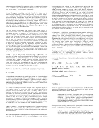 22
collaboration w ith others. Thetrial judge found this allegation to have
been established and made it one of the bases of his decision. it is
now for us to say if the facts justify this finding.
Tomas Rodriguez voluntary named Vicente F. Lopez as his
administrator. The latter subsequently became his guardian. There is
every indication that of all his relatives Tomas Rodriguez reposed the
most confidence in Vicente F. Lopez and his daughter Luz Lopez de
Bueno. Again, it w as Vicente F. Lopez, w ho, on the suggestion of
Rodriguez secured M aximino Mina to prepare the w ill, and it w as Luz
Lopez de Bueno w ho appears to have gathered the w itnesses and
physicians for the execution of the will. This faction of the Lopez family
w as also a favor through the orders of Doctor Domingo as to w ho
could be admitted to see the patient.
The trial judge entertained the opinion that there existed "a
preconceived plan on the part of the persons w ho surrounded Tomas
Rodriguez" to secure his signature to the testament. The trial judge
may be correct in this supposition. It is hard to believe, how ever, that
men of the standing of Judge M ina, Doctors Calderon, Domingo,
Herrera,and De Asis and M r. Legarda w ould so demean themselves
and so fully their characters and reputation as to participate in a
scheme having for its purpose to delude and to betray an old man in
his age,rather named w as acting according to the best of his ability
to assist in a legitimate act in a legitimate manner. M oreover,
considering the attitude of Tomas Rodriguez toward M argarita Lopez
and her husband and his apparent enmity toward them,it seems fairly
evident that even if the w ill had been made in previous years w hen
Rodriguez w as more nearly in his prime, he w ould have prepared
somew hat a similar document.
B. LAW. — One of the grounds for disallow ing a w ill is that it w as
procured by undue and improper pressure and influence on the art of
the beneficiary or some other person for his benefit (Code of Civil
Procedure, sec., 634[4]). Undue influence, as here mentioned in
connection w ith the law of w ills and as further mentioned in the Civil
Code (art. 1265), may be defined as that w hich compelled the
testator to do that w hich is against the w ill from fear the desire of
peace or from other feeling w hich is unable to resist.
The theory of undue influence is totally rejected as not proved.
III. JUDGM ENT
To restate the combined issued of fact and law in this case pertaining
to testamentary capacity: Did Tomas Rodriguez on January 3, 1924,
possess sufficient mentality tomake a w ill which would meet the legal
test regarding testamentary capacity and have the proponents of the
w ill carried successfully the burden of proof and show n him to be of
sound mind on that date?
Tw o of the subscribing w itnesses to the w ill, one a physician clearly to
the regular manner in w hich the w ill w as executed and to the
testator's mental condition. The other subscribing w itness, also, a
physician on the contrary testified to a fact w hich, if substantiated,
w ould require the court to disallow the w ill. The attending physician
and three other eminent membersof the medical fraternity,w howere
present at the execution of the w ill, expressed opinions entirely
favorable to the capacity of the testator.As against this w e have the
professional speculations of three other equally eminent members of
the medical profession w hen the w ill w as executed. The advantage
on those facts is all w ith those w ho offer the w ill for probate.
The w ill w as short. It could easily be understoodby a person in physical
distress. It w as reasonable, that is, it w as reasonable if w e take into
account the evident prejustice of the testator against the husband of
M argarita Lopez.
With special reference of the definition of testamentary capacity, w e
may say this: On January 3, 1924, Tomas Rodriguez, in our opinion
comprehended the nature of the transaction in w hich he w as
engaged. He had tw o conferences with his law yer, Judge M ina, and
knew w hat the w ill w as to contain. The w ill w as read to him by M r.
Legarda. He signed the w ill and its two copies in the proper places at
the bottom and on the left margin. At that time the testator
recollected the property to be disposed of and the persons w ho
w ould naturally be supposedto have claims upon him While for some
months prior to the making of the w ill he had not manage his property
he seem to have retained a distinct recollection of w hat it consisted
and of his income. Occasionally his memory failed him w ith reference
to the names of his relatives. Ordinarily, he knew w ho they w ere, he
seemed to entertain a prediliction towards VicenteF. Lopez as w ould
be natural since Lopez w as nearest in w hich the instrument distributed
the property naming the objects of his bounty. His conversations w ith
Judge M ina disclosed as insistence on giving all of his property to the
tw o persons w hom he specified.
On January 3, 1924, Tomas Rodriguez may have been of advanced
years, may have been physically decrepit, may have been w eak in
intellect, may have suffered a loss of memory, may have had a
guardian and may have a been extremely eccentric, but he still
possessed the spark of reason and of life, that strength of mind to form
a fixed intention and to summon his enfeebled thoughts to enforce
that intention, w hich the law terms "testamentary capacity." That in
effect is the definite opinion w hich w ereach after an exhaustive and
exhausting study of a tedious record,after w eighing the evidence for
the oppositors,and after giving to the case the serious consideration
w hich it deserves.
The judgment of the trial court w ill be set aside and the w ill of Tomas
Rodriguez w ill be admitted to probate w ithout special
pronouncement as to costs in this instance.
Avanceña, C. J., Johnson, Villamor,Johns,Romualdez, and Villa-Real,
JJ., concur.
G.R. No. L-39033 November 13, 1933
In re will of the late Matea Abella. MONS. SANTIAGO
SANCHO, applicant-appellee,
vs.
MARCIANA ABELLA, opponent-appellant.
Sot t o and Ast illa for appellant .
B. Quit oriano for appellee.
VILLA-REAL, J.:
This is an appeal taken by the opponent M arciana Abella from the
judgment rendered by the Court of First Instance of Ilocos Sur, the
dispositive part of w hich reads as follow s:
Wherefore,this court is of the opinion, and so holds, that the
opposition filed by M arciana Abella is w ithout merit and,
therefore,it is hereby denied. The application filed herein is
granted and the document, Exhibit A, is hereby ordered
and decreed probated as the last will and testament of the
late M atea Abella. So ordered.
In support of her appeal, the appellant assigns the follow ing alleged
errors in the decision of the court a quo, to w it:
1. The low er court erred in holding that Matea Abella w as in
the full enjoyment of her mental faculties and executed the
document, Exhibit A, as a true expression of her last w ill.
 