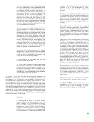25
(c) That in case of death of one of the spouses,
each and everyone of the heirs acknow ledgethat
the properties w hich are left in the possession of
the surviving spouse, including any amount in
cash, are even less than the one- half that should
correspond in absolute ow nership as his legitimate
participation in the conjugal properties. In
consequence they w aive any claim that they
have or may have over said portion of said
properties or any amount in cash during the
lifetime of the surviving spouse, including any right
or claim they have or they may have over the
paraphernal properties of Doñ;a Tinay in the event
the surviving spouse is Don Jesus.
(d) The spouses on their part in case of death of
any one of them,the surviving spouse w aives any
claim he or she may have over the properties
assigned or adjudicated to the heirs under and by
virtue of this deed. The properties w hich w ere
reserved for them (the spouses) should be
considered as his or her legitimate participation in
the conjugal properties and the fair compensation
of his or her usufruct on the properties that the
surviving spouse reserved for himself or herself
w hich shag be distributed in equal shares among
the heirs upon his or her death unless said
properties of some of them havebeen disposed of
during the lifetime of the surviving spouse.
(e) Any heir w ho may dare question the validity
and legitimacy of the provision contained herein
shall be under obligation to pay to the other heirs,
in the concept of damages and prejudice, the
sum of P5,000.00 plus attorney's fees.
(f) The provisions of this deed shall bind the
successors of the herein heirs.
(g) In the event of death of one of the spouses,
the properties assigned or adjudicated to each
and everyone of the heirs shall be considered as
his share or participation in the estate or as his
inheritance left by the deceased and each heir
shall become the absoluteowner of the properties
adjudicated to him under this deed.
On January 5, 1955, Don Jesus and Doñ;a Florentina, also know n as
Doñ;a Tinay separately executed their respective holographic w ills
(Exhs. 6-B and 7-B), the provisions of w hich w ere in conformity and in
implementation of the extrajudicial partition of November 25, 1949.
Their holographic w ills similarly provided for the institution of the other
to his or her share in the conjugal properties, the other half of the
conjugal assets having been partitioned to constitute their legitime
among their four living children in the Extrajudicial Partition of 1949. The
w igs also declared that in the event of future acquisitions of other
properties by either of them, one-half thereof w ould belong to the
other spouse, and the other half shall be divided equally among the
four children. The holographic w ill of Doñ;a Tinay w ritten in Spanish
reads, as translated: t êñ.£îhqwâ£
TESTAMENT
I, FLORENTINA R. DE ALSUA, 67 years old, Filipina,
married to Don Jesus Alsua, resident of and w ith
postal address in the M unicipality of Ligao,
Province of Albay, Philippines, being in the full
possession of my mental and physical faculties
freely and spontaneously execute this my last w ill
and testament in my handw riting and signed by
me and expressed in the Spanish language w hich
I speak, w rite and understand, this 5th day of
January, 1955 in the M unicipality of Ligao,
Province of Albay, and in w hich I ordain and
provide:
First: That in or about the year 1906 I w as married
to my husband Don Jesus Alsua and begot nine
(9) children w ith him,four (4) of w hom are still living
and they are Francisco Alsua, Pablo Alsua,
Fernando Alsua and Amparo Alsua. The other five
(5) died during their minority, single and w ithout
children.
Second: That after my marriage to my husband
Don Jesus Alsua and during our conjugal union,
and as a result of our efforts and industry,w e w ere
able to acquire conjugal properties consisting of
abaca (abales) and cacao lands and urban
lands registered in the office of the Registry of
Property of the Province of Albay and in the City
of M anila.
Third: That I institute as my heirs with right to inherit
the follow ing- my spouse Don Jesus Alsua,one-half
(1/2) of my properties, real and personal, and the
other half, to my children Francisco Alsua, married
to Joseph O. Betts, Pablo Alsua, Fernando Alsua,
married to Clotilde Samson, and Amparo Alsua,
married to Fernando Buenviaje,in equal parts. It is
to be understood, how ever, that the other half
that corresponds as legitime to my above named
children have already been given to them,
pursuant to a document dated November 25,
1949 and ratified on the same day, month and
year before Notary Public Segundo G. Flores (Reg.
No. 525; Pag. 15; Lib. 11; Series of 1949) enjoining
each and everyone of them to respect and
faithfully comply w ith each and every clause
contained in the said document.
Fourth: That should I acquire new properties after
the execution of this testament,the same shall be
partitioned among my spouse and above named
children or the children mentioned in above par. 3
in the same proportion that is, one-half (1 1/2) to
my spouse; and the other half to my children in
equal parts.
Fifth: That I name as my executor my husband Don
Jesus Alsua w ithout having to post any bond.
IN VIRTUE WHEREOF, I hereby sign in my ow n
handw riting this testament on this 5th day of
January, 1955 in the M unicipality of Ligao,
Province of Albay, Philippines. t êñ.£îhqwâ£
 