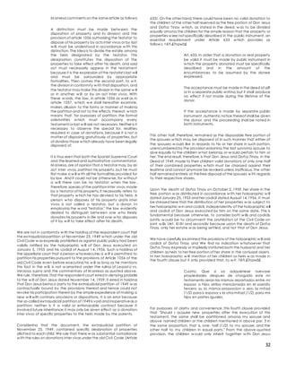 32
M anresa comments on the samearticle as follows:
A distinction must be made betw een the
disposition of property and its division; and the
provision of article 1056 authorizing the testator to
dispose of his property by acts inter vivos or by last
w ill, must be understood in accordance w ith this
distinction. The Idea is to divide the estate among
the heirs designated by the testator. This
designation constitutes the disposition of the
properties to take effect after his death, and said
act must necessarily appear in the testament
because it is the expression of the testator's last will
and must be surrounded by appropriate
formalities. Then comes the second part, to w it,
the division in conformity w ith that disposition, and
the testator may make this division in the same w ill
or in another w ill, or by an act inter vivos. With
these w ords, the law , in article 1056 as w ell as in
article 1057, w hich w e shall hereafter examine,
makes allusion to the forms or manner of making
the partition and not to the effects thereof, w hich
means that, for purposes of partition the formal
solemnities w hich must accompany every
testament or last w ill are not necessary. Neither is it
necessary to observe the special for. realities
required in case of donations, because it is not a
matter of disposing gratuitously of properties, but
of dividing those w hich already have been legally
disposed of.
It is thus seen that both the Spanish Supreme Court
and the learned and authoritative commentator,
M anresa,are of opinion that a testator may,by an
act inter vivos, partition his property, but he must
first make a w ill w ith all the formalities provided for
by law . And it could not be otherw ise, for w ithout
a w ill there can be no testator; w hen the law ,
therefore,speaks of the partition inter vivos made
by a testator of his property,it necessarily refers to
that property w hich he has devised to his heirs. A
person w ho disposes of his property gratis inter
vivos is not called a testator, but a donor. In
employing the w ord "testator," the law evidently
desired to distinguish betw een one w ho freely
donates his property in life and one w ho disposes
of it by w ill to take effect after his death.
We are not in conformity w ith the holding of the respondent court that
the extrajudicial partition of November 25, 1949 w hich under the old
Civil Code w as expressly prohibited as against public policy had been
validly ratified by the holographic w ill of Don Jesus executed on
January 5, 1955 and his codicil of August 14, 1956. Such a holding of
the appellate court that a person w hoexecutes a w ill is permitted to
partition his properties pursuant to the provisions of Article 1056 of the
old Civil Code even before executing his w ill as long as he mentions
this fact in the w ill, is not w arranted under the ruling of Legast o vs.
Verzosa, supra and the commentary of M anresa as quoted above.
We rule, therefore,that the respondent court erred in denying probate
to the w ill of Don Jesus dated November 14, 1959; it erred in holding
that Don Jesus being a party to the extrajudicial partition of 1949 w as
contractually bound by the provisions thereof and hence could not
revoke his participation therein by the simpleexpedience of making a
new w ill with contrary provisions or dispositions. It is an error because
the so-called extrajudicial partition of 1949is void and inoperativeas a
partition; neither is it a valid or enforceable contract because it
involved future inheritance;it may only be given effect as a donation
inter vivos of specific properties to the heirs made by the parents.
Considering that the document, the extrajudicial partition of
November 25, 1949, contained specific designation of properties
allotted to each child, We rule that there w as substantial compliance
w ith the rules on donations inter vivos under the old Civil Code (Article
633). On the other hand,there could have been no valid donation to
the children of the other half reserved as the free portion of Don Jesus
and Doñ;a Tinay w hich, as stated in the deed, w as to be divided
equally among the children for the simple reason that the property or
properties w ere not specifically described in the public instrument, an
essential requirement under Article 633 w hich provides as
follow s: t êñ.£îhqwâ£
Art. 633. In order that a donation or real property
be valid it must be made by public instrument in
w hich the property donated must be specifically
described and in the amount of the
encumbrances to be assumed by the donee
expressed.
The acceptance must be made in the deed of gift
or in a separate public w riting;but it shall produce
no effect if not made during the lifetime of the
donor.
If the acceptance is made by separate public
instrument,authentic notice thereof shall be given
the donor, and this proceeding shall be noted in
both instruments.
This other half, therefore, remained as the disposable free portion of
the spouses w hich may be disposed of in such manner that either of
the spouses w ould like in regards to his or her share in such portion,
unencumbered by the provision enjoining the last surviving spouse to
give equally to the children w hat belongs or-w ould pertain to him or
her. The end result,therefore,is that Don Jesus and Doñ;a Tinay, in the
Deed of 1949,made to their children valid donations of only one-half
of their combined properties w hich must be charged against their
legitime and cannot anymore be revoked unless inofficious; the other
half remained entirely at thefree disposal of the spouses w ith regards
to their respective shares.
Upon the death of Doñ;a Tinay on October 2, 1959, her share in the
free portion w as distributed in accordance w ith her holographic w ill
dated January 25,1955 and her codicil dated August 14,1956. It must
be stressed here that the distribution of her properties w as subject to
her holographic w in and codicil, independently of the holographic will
and codicil of Don Jesus executed by him on the same date. This is
fundamental because otherw ise, to consider both w ills and codicils
jointly w ould be to circumvent the prohibition of the Civil Code on
joint w ills (Art. 818) and secondly because upon the death of Doñ;a
Tinay, only her estate w as being settled, and not that of Don Jesus.
We have carefully examined the provisions of the holographic w ill and
codicil of Doñ;a Tinay and We find no indication w hatsoever that
Doñ;a Tinay expressly or impliedly instituted both the husband and her
children as heirs to her free portion of her share in the conjugal assets.
In her holographic w ill, mention of her children as heirs w as made in
the fourth clause but it only provided that, to w it: t êñ.£îhqwâ£
Cuatro. Que si yo adquieriese nuevase
propiedades despues de otorgado este mi
testamento seran las mismas repartados entre mi
esposo o hijos arriba mencionada en el parrafo
tercero su la misma proporcion o sea: la mitad
(1/2) para is esposa;y la otra mitad (1/2) para mis
hijos en partes iguales.
For purposes of clarity and convenience, this fourth clause provided
that "Should I acquire new properties after the execution of this
testament, the same shall be partitioned among my spouse and
above named children or the children mentioned in above par. 3 in
the same proportion, that is, one- half (1/2) to my spouse; and the
other half to my children in equal parts." From the above-quoted
provision, the children w ould only inherit together w ith Don Jesus
 