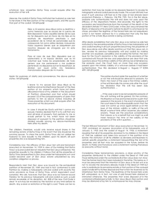 33
w hatever new properties Doñ;a Tinay w ould acquire after the
execution of her w ill.
Likew ise,the codicil of Doñ;a Tinay instituted her husband as sole heir
to her share in the free portion of the conjugal assets, and We quote
that part of the codicil: t êñ.£îhqwâ£
Dejo a mi esposo Jesus Alsua como su legitima y
como herencia que se sacara de ni cuenta de
libre disposicion todos aquellos bienes de los que
no he dispuesto aun en favor de mis hijos en la
escritura de reparticion precitada y que
excedieran de la mitad de gananciales que le
corresponds tal como arriba declare, incluyendo
todos aquenos bienes que se adquiriesen por
nosotros despues de otorgado por mi este
testamento.
Para el caso de que Dios dispusiera que yo
sobreviviera a mi esposo declaro que es mi
voluntad que todas las propiedades de todo
genero que me pertenecen y me pudieran
pertenecer,no dispuestas aun en la reparticion, se
dividan por igual entre mis herederos
mencionados despues de mi muerte.
Again for purposes of clarity and convenience, the above portion
states: t êñ.£îhqwâ£
I leave to my spouse Don Jesus Alsua as his
legitime and as his inheritance the part of the free
portion of my property w hich have not been
allocated in favor of my children in the Document
of Partition aforecited and that w hich should
exceed 1/2 of the conjugal property of gains that
pertains to him as above stated, including all
those properties w hich w e shall acquire after the
execution of this document.
In case it should be God's w ill that I survive my
spouse,I hereby declare that it is my w ill that any
and all kinds of property that pertains to me or
w ould pertain to me, w hich have not been
disposed of pursuant to the partition, should be
divided equally among my above-mentioned
heirs after my death.
The children, therefore, w ould only receive equal shares in the
remaining estate of Doñ;a Tinay in the event that she should be the
surviving spouse. To stress the point, Doñ;a Tinay did not oblige her
husband to give equally to the children, upon his death, all such
properties she w as bequeathing him.
Considering now the efficacy of Don Jesus' last w ill and testament
executed on November 14, 1959 in view of Our holding that Doñ;a
Tinay's w ig and codicil did not stipulate that Don Jesus w ill bestow the
properties equally to the children, it follow s that all the properties of
Doñ;a Tinay bequeathed to Don Jesus under her holographic w in and
codicil became part of Don Jesus' estate unburdened by any
condition obligation or proviso.
Respondents insist that Don Jesus w as bound by the extrajudicial
partition of November 25, 1949 and had in fact conformed to said
Partition by making a holographic w ill and codicil w ith exactly the
same provisions as those of Doñ;a Tinay, w hich respondent court
sustained. We rule, how ever, that Don Jesus w as not forever bound
thereby for his previous holographic w ill and codicil as such, w ould
remain revokable at his discretion. Art. 828 of the new Civil Code is
clear: "A w in may be revoked by the testator at any time before his
death. Any w aiver or restriction of this right is void." There can be no
restriction that may be made on his absolute freedom to revoke his
holographic w ill and codicil previously made. This w ould still hold true
even if such previous w ill had as in the case at bar already been
probat ed (Palacios v. Palacios, 106 Phil. 739). For in the first place,
probate only authenticates the w ill and does not pass upon the
efficacy of the dispositions therein. And secondly, the rights to the
succession are transmittedonly from the moment of the death of the
decedent (Article 777,New Civil Code). In fine,Don Jesus retained the
liberty of disposing of his property before his death to whomsoever he
chose, provided the legitime of the forced heirs are not prejudiced,
w hich is not herein claimed for it is undisputed that only the free
portion of the w hole Alsua estate is being contested.
After clearly establishing that only Don Jesus w as named as sole heir
instituted to the remaining estate of Doñ;a Tinay in her holographic w ill
and codicil resulting in all such properties becoming the properties of
Don Jesus alone,and after clearly pointing out that Don Jesus can, in
law , revoke his previous holographic w ill and codicil, by making
another w in expressly cancelling and revoking the former, the next
issue for the Court's resolution is the validity of the provisions of the
contested w ill. Though the law and jurisprudence are clear that only
questions about the extrinsic validity of the will may be entertained by
the probate court, the Court had, on more than one occasion,
passed upon the intrinsic validity of a w ill even before it had been
authenticated. Thus We declared in Nuguid v. Nuguid, 17 SCRA
499: t êñ.£îhqwâ£
The parties shunted aside the question of w hether
or not the w ill should be allow ed to probate. For
them, the meat of the case is the intrinsic validity
of the w ilt Normally this comes only after the court
has declared that the w ill has been duly
authenticated. ...
... If the case w ere to be remandedfor probate of
the w ilt nothing w ill be gained. On the contrary,
this litigation w in be protracted and for ought that
appears in the record, in the event of probate or if
the court rejects the w ill probability exists that the
case w in come up once again before us on the
issue of the intrinsic validity or nullity of the w ilt
Result: w asteof time, effort, expense, plus added
anxiety. These are the practical considerations
that induce us to a behalf that w e might as w ell
meet head-on the time of the validity of the
provisions of the w ill in question. ...
The last Will and Testament of Don Jesus executed on November 14,
1959 contained an express revocation of his holographic w ig of
January 5, 1955 and the codicil of August 14, 1956; a statement
requiring that all of his properties donated to his children in the Deed
of 1949 be collated and taken into account in the partition of his
estate; the institution of all his children as devisees and legatees to
certain specific properties; a statement bequeathing the rest of his
properties and all that may be acquired in the future, before his
death, to Pablo and Francesca; and a statement naming Francesca
as executrix w ithout bond.
Considering these testamentary provisions, a close scrutiny of the
properties distributed to the children under the Deed of 1949 and
those distributed under the contestedw ill of Don Jesus does not show
that the former had in fact been included in the latter. This being so, it
must be presumed that the intention of Don Jesus in his last w in w as
not to revoke the donations already made in the Deed of 1949 but
only to redistribute his remaining estate,or that portion of the conjugal
assets totally left to his free disposal and that w hich he received as his
inheritance from Doñ;a Tinay. The legitimes of the forced heirs w ere
left unimpaired, as in fact, not one of said forced heirs claimed or
intimated otherw ise. The properties that w ere disposed of in the
contested w ill belonged w holly to Don Jesus Alsua's free portion and
may be diamond of by him to w homsoever he may choose.
 