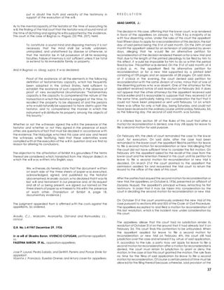 37
put in doubt the truth and veracity of the testimony in
support of the execution of the w ill.
As to the mental capacity of the testator at the time of executing his
w ill,the finding of the trial court that the testator was of sound mind at
the time of dictating and signing his w ill is supported by the evidence.
This court, in the case of Bagt as vs. Paguio (22 Phil., 227), held:
To constitute a sound mind and disposing memory it is not
necessary that the mind shall be w holly unbroken,
unimpaired, and unshattered by disease or otherw ise, or
that the testator be in full possession of all his reasoning
faculties. Failure of memory is not sufficient unless it be total
or extend to his immediate family or property.
And in Bugnao vs. Ubag, supra, it w as declared:
Proof of the existence of all the elements in the follow ing
definition of testamentary capacity, w hich has frequently
been adopted in the United States, held sufficient to
establish the existence of such capacity in the absence of
proof of very exceptional circumstances: "Testamentary
capacity is the capacity to comprehend the nature of the
transaction in w hich the testator is engaged at the time, to
recollect the property to be disposed of and the persons
w ho w ould naturally be supposed to have claims upon the
testator, and to comprehend the manner in w hich the
instrument w ill distribute his property among the objects of
this bounty."
Whether or not the w itnesses signed the w ill in the presence of the
testator and w hether or not they signed in the presence of each
other,are questions of fact that must be decided in accordance w ith
the evidence. The trial judge,w ho tried this case and saw and heard
the w itnesses w hile testifying, held that these solemnities w ere
complied w ith at the execution of the w ill in question and w e find no
reason for altering his conclusions.
The objection to the attestation of Exhibit A is groundless if the terms
thereof are considered,w hich,translated from the Visayan dialect, in
w hich the w ill w as w ritten, into English, says:
We, w itnesses,do hereby state that the document w ritten
on each side of the three sheets of paper w as executed,
acknow ledged, signed, and published by the testator
abovenamed,M arcelo Jocson,w ho declared that it was his
last w ill and testament in our presence and, at his request
and all of us being present, w e signed our named on the
three sheets of paper as w itnessesto this will in the presence
of each other. (Translation of Exhibit A, page 18,
documentary evidence.)
The judgment appealed from is affirmed w ith the costs against the
appellants. So ordered.
Araullo, C.J., Malcolm, Avanceña, Ost rand and Romualdez, JJ.,
concur.
G.R. No. L-41947 December 29, 1936
In re will of Silvestra Baron. VIVENCIO CUYUGAN, petitioner-appellant,
vs.
FAUSTINA BARON, ET AL., oppositors-appellees.
Jose P. Laurel, PedroSabido, and DeWitt,Perkins and Ponce Enrile for
appellant .
Vicent e J. Francisco, Eusebio Orense,and ArturoJoven for appellees.
R E S O L U T I O N
ABAD SANTOS, J.:
The decision in this case, affirming that the low er court, w as rendered
in favor of the appellees on January 16, 1936, 1 by a majority of six
w ith four dissenting votes. Under the rules of this court the appellant
had fifteen days to apply for a reconsideration of this decision,the last
day of said period being the 31st of said month. On the 24th of said
month the appellant asked for an extension of said period by seven
days, alleging that he w ould file an alternative petition for
reconsideration of the decision rendered therein or for a new trial and
that,due to the length of the printed pleadings to be filed by him to
this effect, it w ould be impossible for him to do so w ithin the period
fixed by law . This petition w as denied. On the 31st of said month, at 4
o'clock p. m. the appellant filed his alternative petition for
reconsideration or for a new trial supported by a printed brief
consisting of 109 pages and an appendix of 28 pages. On said date,
at 7 o'clock in the evening, the court denied said petition for
reconsideration w ith the same division of votes, minus that of one of
the dissenting justices w ho w as absent. One of the attorneys for the
appellant received notice of said resolution on February 3rd. It does
not appear that the other attorneys for the appellant received said
notice earlier and it is reasonable to suppose that they received it at
the same time, particularly taking into consideration the fact that it
could not have been prepared or sent until February 1st on w hich
there w as office for only a half day, being Saturday, and could not
have been received in the ordinary course until M onday,February 3d,
as the follow ing day, the second of said month, w as Sunday.
It is inferred from section 39 of the Rules of this court that after a
motion for reconsideration is denied, one may still apply for leave to
file a second motion for said purpose.
On February 4th, the clerk of court remanded the case to the low er
court, for execution. On said date, after the case had been
remanded to the lower court,the appellant filed his petition for leave
to file a second motion for reconsideration or new trial alleging that
the court did not have sufficient time to consider the first motion. On
February 6th the appellant asked for the recall of the case from the
low er court and the retention thereof in this court until his petition for
leave to file a second motion for reconsideration or new trial is
decided. On M arch 21st the court granted to the appellant the
permission applied for and requested the trial court to return the
record to the office of the clerk of this court.
After the parties had argued the second motion for reconsideration or
new trial,the appellees,on October 6,1936,presented an affidavit of
Zacarias Nuguid, the appellant's principal w itness, retracting his first
testimony, in order that it may be taken into consideration by the
court in deciding the second motion for reconsideration or new trial.
On October 31st the court unanimously ordered the new trial of this
case pursuant to sections 496 and 505 of the Code of Civil Procedure.
The appellees excepted to and filed a motion for reconsideration of
this last resolution, w hich is the incident now under consideration by
this court.
The appellees allege that this court had no jurisdiction render its
resolution of October 31st on the ground that it had already lost it on
February 3d. This court finds this contention to be unfounded. When
the appellant applied for leave to file a second motion for
reconsideration or new trial on February 4th, this court still had
jurisdiction over the case and retained it by virtue of said application.
If, according to the rule, a party may yet apply for leave to file a
second motion for reconsideration after a motion for reconsideration is
denied, the court must retain its jurisdiction to grant or deny the
motion. In the case at bar this court granted the motion. The rule fixes
no time for the filing of said application for leave to file a second
motion for reconsideration. Of course a certain period of time must be
allow ed for the filing thereof because,otherwise, said provision of the
 