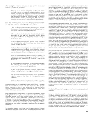 39
After hearing the evidence adduced pro and con, the low er court
reached the follow ing conclusion:
It having been proved completely on the part of the
petitioner that the will in question wasexecuted and signed
in entire conformity with all the requirements and solemnities
set out in the Code of Civil Procedure, the court overrules
the opposition, sustains the petition, admits to probate
Exhibit A, holding that the same is legal in all its parts as the
last w ill and testament of the deceased Emigdio Zarate.
From that conclusion of the low er court, the oppositor appealed to
this court and made the follow ing assignments of error:
I. The court erred in holding that the deceased, Emigdio
Zarate,w as in the full possession of his mental faculties at the
time of the execution of his w ill.1awphil.net
II. The court erred in holding that the said Emigdio Zarate
executed his last w ill and testament w ithout illegal
persuasion or influence on the part of persons w orking in
behalf of the heirs.
III. The court erred in holding that Emigdio Zarate executed
and signed his last w ill w ithout fraud and deceit being
brought to bear upon him.
IV. The court erred in holding that the testator signed his w ill
in the presence of four w itnesses, Sabino Sandoval, Esteban
Sandoval,George Zarate and Eugenio Zarate,w ho,on their
part, signed, each of them, in the presence of the others.
V. The court erred in holding that it w as proved that the w ill
in question w as executed and signed i conformity w ith the
requirements and solemnities set out in the Code of Civil
Procedure.
VI. The court erred in holding that the document Exhibit A, of
the petitioner, is legal in all parts, as the last w ill and
testament of the deceased Emigdio Zarate.
VII. The court erred in rendering judgment in this matter
w ithout w aiting for the w ritten argument of both sides.
VIII. The court erred in not holding that all the proof taken
together sustained the claim of the oppositor, M aria
Calderon.
IX. The court erred in imposing the costs upon the oppositor.
With reference to the first assignment of error abovenoted, it appears
from the record that upon the 13th day of January, 1910, Emigdio
Zarate executed his last w ill and testament, the original of w hich
appears in the record and is marked "Exhibit A." Emigdio Zarate died
on the 19th day of January, 1910.
From an examination of said Exhibit A it appears to have been signed
by Emigdio Zarate and by four w itnesses,Sabino M . Sandoval,Esteban
Sandoval, George Zarate and Eugenio Zarate. From the record it
appears that the testator dictated his w ill in the Pangasinan dialect
and it w as then translated into Spanish. After the will had been w ritten
in Spanish it w as read to the deceased and translated to him in the
Pangasinan dialect, and, according to the allegations of the
appellee, the said Exhibit A received his approval as his last w ill and
testament.
The appellant alleges that at the time of the execution of the said
alleged w ill of Emigdio Zarate, he w as not in the full possession of his
mental faculties. This question was presented to the low er court. After
hearing the evidence, the low er court found that Emigdio Zarate, at
the time of the execution of the said w ill, w as in the possession of his
faculties. Tw o of the w itnesses w ho signed the w ill, as w ell as others
w ho w erepresent in the house at the timethe said w ill was executed,
testified that in their opinion Emigdio Zarate w as of sound mind and
memory at the time he signed the said w ill. Practically the only
testimony tothe contrary adduced during the trial of the cause in the
low er court w as the testimony given by tw o doctors, one of w hom
had not seen the deceased for many months before his death,w hose
testimony w as based w holly upon hypothetical questions.
The appellant attempted to show that Emigdio Zarate for some
months prior to his death had been troubled w ith insomia, as w ell as
some other physical infirmities. The hypothetical questions were based
upon the question w hether or not a person w ho had been suffering
w ith insomia for some months w ould have sufficient mental capacity
to execute a w ill. The tw o doctors w ho appeared on behalf of the
opponents testified that insomia tended to destroy the mental
capacity, but that there w ere times,even during the period while they
w ere suffering from insomia, w hen they w ould be perfectly rational.
Even admitting that there w as some foundation for the supposition
that Emigdio Zarate had suffered from the alleged infirmities, w e do
not believe that the testimony w as sufficiently direct and positive,
based upon the hypothetical; questions, to overcome the positive
and direct testimony of the witnesses whowerepresent at the time of
the execution of the w ill in question. The evidence adduced during
the trial of the case, show s a large preponderance of proof in favor of
the fact that Emigdio Zarate w as in the full possession of his mental
faculties at the time he executed his last w ill and testament.
The second and third assignments of error may be considered
together. Upon the question presented by the said assignments of
error, the low er court found from the evidence that Emigdio Zarate
executed his last w ill and testament without threats, force or pressure
or illegal influence. The basis of the claim that undue influence had
been exercised over Emigdio Zarate is that a day or tw o before the
said w ill w as made, it is claimed by the opponent, M aria Calderon,
that the deceased promisedto will to her a certain house (one-half of
w hich seems to belong to her) upon the payment by her to the
deceased and the said property w as not w illed to the defendant
herein. The agreement between Maria Calderon and the deceased,if
there w as an agreement,seemsto have been made betw een them
privately,at least at the timethe will was made the deceased made
no reference to it w hatever. Those present at the time the w ill w as
made and the w itnesses who signed thesame heard no statement or
conversation relating to the said agreement,between the opponent
herein and the deceased. There is no proof in the record w hich show s
that any person even spoke to the deceased w ith reference to the
w illing of the said house to the opponent. There is nothing in the
record to indicate in the slightest degreethat any person interested in
the w ill, or w ho w as present at the time of the making of the same,
induced or attempted to induce the deceased not to w ill the said
house to the opponent herein. The theory of the opponent that the
deceased did not w ill to her the house in question is a mere
presumption and there is not a scintilla of evidence in the record to
support it.
The fourth, fifth, and sixth assignments of error may be considered
together.
During the trial of the cause tw o of the persons who signed the w ill as
w itnesses appeared and testified. They testified that the deceased
signed the w ill in their presence and in the presence of the other
w itnessesto the will;that they each signed the w ill in the presence of
the testator and in the presence of the other witnesses; that the other
tw o witnessesw howerenot called also signed the will in the presence
of the testator and in he presence of each of the other w itnesses.
There is no sufficient proof in the record to overcome the declarations
of these w itnesses. We find no reason, therefore, for modifying the
conclusion of the low er court upon these assignments of error.
 