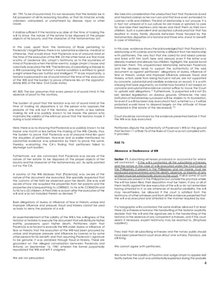4
Art. 799. To be of sound mind, it is not necessary that the testator be in
full possession of all his reasoning faculties, or that his mind be w holly
unbroken, unimpaired, or unshattered by disease, injury or other
cause.
It shall be sufficient if the testator w as able at the time of making the
w ill to know the nature of the estate to be disposed of, the proper
objects of his bounty, and the character of the testamentary act.
In this case, apart from the testimony of Rosie pertaining to
Paciencia’s forgetfulness,there is no substantial evidence, medical or
otherw ise, that w ould show that Paciencia w as of unsound mind at
the time of the execution of the Will. On the other hand,w e find more
w orthy of credence Dra. Limpin’s testimony as to the soundness of
mind of Paciencia w hen the latter went to Judge Limpin’s house and
voluntarily executed the Will. "Thetestimony of subscribing w itnesses to
a Will concerning the testator’s mental condition is entitled to great
w eight wherethey are truthful and intelligent."69 M ore importantly, a
testator is presumedto be of sound mind at the time of the execution
of the Will and the burden to prove otherw ise lies on the oppositor.
Article 800 of the New Civil Code states:
Art. 800. The law presumes that every person is of sound mind, in the
absence of proof to the contrary.
The burden of proof that the testator w as not of sound mind at the
time of making his dispositions is on the person w ho opposes the
probate of the w ill; but if the testator, one month, or less, before
making his w ill w as publicly know n to be insane, the person w ho
maintains the validity of the will must prove that the testator made it
during a lucid interval.
Here,there w as no show ing that Paciencia w as publicly know n to be
insane one month or less before the making of the Will. Clearly, thus,
the burden to prove that Paciencia w as of unsound mind lies upon
the shoulders of petitioners. How ever and as earlier mentioned, no
substantial evidence w as presented by them to prove the same,
thereby w arranting the CA’s finding that petitioners failed to
discharge such burden.
Furthermore, w e are convinced that Paciencia w as aw are of the
nature of her estate to be disposed of, the proper objects of her
bounty and the character of the testamentary act. As aptly pointed
out by the CA:
A scrutiny of the Will discloses that [Paciencia] w as aw are of the
nature of the document she executed. She specially requested that
the customs of her faith be observed upon her death. She w as w ell
aw are of how she acquired the properties from her parents and the
properties she is bequeathing to LORENZO, to his w ife CORAZON and
to his tw o (2) children. A third child w as born after the execution of the
w ill and w as not included therein as devisee.70
Bare allegations of duress or influence of fear or threats, undue and
improper influence and pressure, fraud and trickery cannot be used
as basis to deny the probate of a w ill.
An essential element of the validity of the Will is the w illingness of the
testator or testatrix to execute the document that will distribute his/her
earthly possessions upon his/her death. Petitioners claim that
Paciencia w as forced to execute the Will under duress or influence of
fear or threats; that the execution of the Will had been procured by
undue and improper pressure and influence by Lorenzo or by some
other persons for his benefit; and that assuming Paciencia’s signature
to be genuine, it w as obtained through fraud or trickery. These are
grounded on the alleged conversation betw een Paciencia and
Antonio on September 16, 1981 w herein the former purportedly
repudiated the Will and left it unsigned.
We are not persuaded.
We take into consideration the unrebutted fact that Paciencia loved
and treated Lorenzo as her ow n son and that love even extended to
Lorenzo’s w ife and children. This kind of relationship is not unusual. It is
in fact not unheard of in our culture for old maids or spinsters to care
for and raise their nephew s and nieces and treat them as their ow n
children. Such is a prevalent and accepted cultural practice that has
resulted in many family discords betw een those favored by the
testamentary disposition of a testator and those who stand to benefit
in case of intestacy.
In this case, evidence show s theacknowledged fact that Paciencia’s
relationship w ith Lorenzo and his family is different from her relationship
w ith petitioners. The very fact that she cared for and raised Lorenzo
and lived w ith him both here and abroad, even if the latter w as
already married and already has children, highlights the special bond
betw een them. This unquestioned relationship betw een Paciencia
and the devisees tends to support the authenticity of the said
document as against petitioners’ allegations of duress, influence of
fear or threats, undue and improper influence, pressure, fraud, and
trickery w hich, aside from being factual in nature, are not supported
by concrete, substantial and credible evidence on record. It is w orth
stressing that bare arguments,no matter how forceful,if not based on
concrete and substantial evidence cannot suffice to move the Court
to uphold said allegations.71 Furthermore, "a purported w ill is not [to
be] denied legalization on dubious grounds. Otherw ise, the very
institution of testamentary succession w ill be shaken to its foundation,
for even if a w ill has been duly executed in fact,w hether x x x it will be
probated w ould have to depend largely on the attitude of those
interested in [the estate of the deceased]."72
Court should be convinced by the evidence presented before it that
the Will w as duly executed.
Petitioners dispute the authenticity of Paciencia’s Will on the ground
that Section 11 of Rule 76 of the Rules of Court w as not complied with.
It provides:
RULE 76
Allowance or Disallowance of Will
Section 11. Subscribing wit nesses produced or account ed for where
will cont est ed. – If the w ill is contested, all the subscribing w itnesses,
and the notary in the case of w ills executed under the Civil Code of
the Philippines, if present in the Philippines and not insane, must be
produced and examined,and the death, absence, or insanity of any
of them must be satisfactorily shown tothe court. If all or some of such
w itnessesare present in the Philippines but outsidethe province where
the w ill has been filed, their deposition must be taken. If any or all of
them testify against the due execution of the w ill,or do not remember
having attested to it, or are otherw ise of doubtful credibility, the w ill
may nevertheless, be allow ed if the court is satisfied from the
testimony of other witnesses and from all the evidence presented that
the w ill w as executed and attested in the manner required by law .
If a holographic w ill is contested,the same shall be allow ed if at least
three (3) w itnessesw hoknow the handwriting of the testator explicitly
declare that the w ill and the signature are in the handw riting of the
testator;in the absence of any competent w itnesses, and if the court
deem it necessary, expert testimony may be resorted to. (Emphasis
supplied.)
They insist that all subscribing w itnesses and the notary public should
have been presented in court since all but one w itness, Francisco, are
still living.
We cannot agree w ith petitioners.
We note that the inability of Faustino and Judge Limpin to appear and
testify before the court was satisfactorily explained during the probate
 
