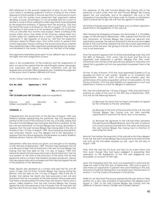 40
With reference to the seventh assignment of error, to w it: that the
court erred in rendering judgment w ithout w aiting for the w ritten
arguments of both parties,it may be said that it is customary for courts
to w ait until the parties have presented their arguments before
deciding a cause, nevertheless, it is not reversible error for a court to
decide a cause w ithout waiting for w ritten arguments tobe presented
by the respective attorneys. It appears from the record (p. 102) that
the trial of the cause w as closed on the 5th of august, 1910, and that
the decision in the cause w as not rendered until the 5th of October,
1910, or until after tw o months had expired. There is nothing in the
record w hich show s that either of the attorneys during these tw o
months asked for additional time in w hich to present their w ritten
arguments. It also appears of record (p. 102) that the respective
attorneys asked for fifteen days' time w ithin w hich to present their
w ritten arguments. Thereis nothing in the record w hich show s whether
they presented their w ritten arguments presented before the decision
w as rendered in the cause, it w as clearly not the fault of the judge.
The arguments heretofore given seem to be sufficient also to answ er
the eight and ninth assignments of error.
Upon a full consideration of the evidence and the assignments of
error, w e are of the opinion that the will of Emigdio Zarate, deceased,
w as executed and signed in entire conformity w ith all the
requirements and solemnities required by law. Thereforethe judgment
of the low er court is hereby affirmed w ith costs.
Torres, Carson and Moreland, JJ., concur.
G.R. No. 6845 September 1, 1914
YAP TUA, petitioner-appellee,
vs.
YAP CA KUAN and YAP CA KUAN, objectors-appellants.
Chicot e and Miranda for appellant s.
O'Brien and DeWit t for appellee.
JOHNSON, J.:
It appears from the record that on the 23d day of August, 1909, one
Perfecto Gabriel, representing the petitioner, Yap Tua, presented a
petition in the Court of First Instance of the city of M anila, asking that
the w ill of Tomasa Elizaga Yap Caong be admitted to probate, as the
last w ill and testament of Tomasa Elizaga Yap Caong, deceased. It
appears that the said Tomasa Elizaga Yap Caong died in the city of
M anila on the 11th day of August, 1909. Accompanying said petition
and attached thereto w as the alleged w ill of the deceased. It
appears that the w ill was signed by thedeceased,as w ell as Anselmo
Zacarias, Severo Tabora, and Timoteo Paez.
Said petition,after due notice w as given, w as brought on for hearing
on the 18th day of September, 1909. Timoteo Paez declared that he
w as 48 years of age;that he had know n the said Tomasa Elizaga Yap
Caong; that she had died on the 11th day of August, 1909; that
before her death she had executed a last w ill and testament; that he
w as present at the time of the execution of the same; that he had
signed the w ill as a w itness;that Anselmo Zacarias and Severo Tabora
had also signed said w ill as w itnesses and that they had signed the will
in the presence of the deceased.
Pablo Agustin also declared as a w itness and said that he w as 40
years of age; that he knew Tomasa Elizaga Yap Caong during her
lifetime; that she died on the 11th day of August, 1909, in the city of
M anila; that before her death she had executed a last w ill and
testament;that he w as present at the time said last will was executed;
that there w erealso present Timoteo Paez and Severo Tabora and a
person called Anselmo; that the said Tomasa Elizaga Yap Caong
signed the w ill in the presence of the w itnesses; that he had seen her
sign the w ill w ith his ow n eyes;that the witnesses had signed the w ill in
the presence of the said Tomasa Elizaga Yap Caong and in the
presence of each other; that the said Tomasa Elizaga Yap Caong
signed the w ill voluntarily, and in his judgment, she w as in the
possession of her faculties; that there w ere no threats or intimidation
used to induce her to sign the w ill; that she signed it voluntarily.
No further w itnesses werecalled and there w as no further opposition
presented to the legalization of the said w ill.
After hearing the foregoing w itnesses, the Honorable A. S. Crossfield,
judge, on the 29th day of September, 1909, ordered that the last w ill
and testament of Tomasa Elizaga Yap Caong be allow ed and
admitted to probate.The will was attached to the record and marked
Exhibit A. The court further ordered that one Yap Tua be appointed as
executor of the w ill,upon the giving of a bond, the amount of w hich
w as to be fixed later.
From the record it appears that no further proceedings w ere had until
the 28th of February, 1910, w hen Yap Ca Kuan and Yap Ca Llu
appeared and presented a petition, alleging that they w ere
interested in the matters of the said w ill and desired to intervene and
asked that a guardian ad lit em be appointed torepresent them in the
cause.
On the 1st day of M arch, 1910, the court appointed Gabriel La O as
guardian ad lit em of said parties. Gabriel La O accepted said
appointment, took the oath of office and entered upon the
performance of his duties as guardian ad lit em of said parties. On the
2d day of M arch, 1910, the said Gabriel La O appeared in court and
presented a motion in w hich he alleged, in substance:
First. That the w ill dated the 11th day of August,1909,and admitted to
probate by order of the court on the 29th day of September, 1909,
w as null, for the follow ing reasons:
(a) Because the same had not been authorized nor signed
by the w itnesses as the law prescribes.
(b) Because at the time of the execution of the w ill, the said
Tomasa Elizaga Yap Caong w as not then mentally
capacitated to execute the same, due to her sickness.
(c) Because her signature to the w ill had been obtained
through fraud and illegal influence upon the part of persons
w ho w ereto receivea benefit from the same,and because
the said Tomasa Elizaga Yap Caong had no intention of
executing the same.
Second. That before the execution of the said will,w hich they alleged
to be null, the said Tomasa Elizaga Yap Caong had executed another
w ill, w ith all the formalities required by law , upon the 6th day of
August, 1909.
Third. That the said Yap Ca Kuan and Yap Ca Llu w ere minors and
that, even though they had been negligent in presenting their
opposition to the legalization of the w ill, said negligence w as
excusable, on account of their age.
Upon the foregoing facts the court w as requested to annul and set
aside the order of the 29th day of September, 1909, and to grant to
said minors an opportunity to present new proof relating to the due
execution of said w ill. Said petition w as based upon the provisions of
section 113 of the Code of Procedure in Civil Actions.
While it is not clear from the record, apparently the said minors in their
petition for a new trial, attached to said petition the alleged w ill of
August 6, 1909, of the said Tomasa Elizaga Yap Caong, and the
affidavits of Severo Tabora, Clotilde and Cornelia Serrano.
 