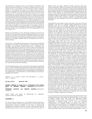 45
The physician Dr. Vicente de Jesus, in his testimony, referred to the
effects and results of cholera on a patient in ordinary cases and in the
regular course of this disease; but his statements, taken in general,
cannot, in the present suit, served as a ground upon w hich to
predicate incapacity, for the reason that he did not examine Victor
Galvez, nor did he even see him betw een the hours of 12 in the
morning and 3 in the afternoon of the 12th of August, 1910, during
w hich period the testator ordered his w ill draw n up and the attesting
w itnessessigned it,Galvez having died at about 6 o'clock that same
afternoon. It may be true that cholera patients do, in the majority of
cases, become incapacitated in the manner described by the
w itness;but there may be exceptions to the general rule,and to judge
from the testimony of the w itnesses whosaw and communicated with
the patient Victor Galvez at the timehe executed his w ill, his physical
and mental condition must have been an exception, since he
demonstrated that he had sufficient energy and clear intelligence to
execute his last w ill in accordance w ith the requirements of the
law .1awphi1.net
Besides the attestation of the aforesaid subscribing w itnesses, the
contents of the w ill and the testator's positivedetermination to rectify
the error he incurred in the execution of his first w ill, show that Victor
Galvez w as in his sound mind and w as perfectly aw are of his duties in
respect to the legal, inviolable rights of his daughter and sole heir,
Canuta Galvez.
Inasmuch as, in the drafting and execution of the second w ill (Exhibit
B), signed in the name of the testator by Lorenzo Galvez and the
w itnesses Juan Dimanlig, Nazaria Galvez, and J. Leoquinco, the
formalities prescribed by section 618 of the Code of Civil Procedure
w ere observed,for the testator's name appearsw ritten at the foot of
the w ill and under this name Lorenzo Galvez signed by direction of the
testator himself,and the instrument w as also signed by the attesting
w itnesses before mentioned w ho affirmed that they heard and
attested the dispositions made by the testator and w itnessed the
reading of the w ill, that they w ere present w hen the said Lorenzo
Galvez signed the w ill in the name of the testator and that they signed
it in the presence of all the persons assembled in the latter's house,the
conclusion is inevitable that Victor Galvez, in executing his w ill, did so
w ith a sound mind and the full use of his mental faculties; therefore,
the w ill must be admitted to probate.
For the foregoing reasons,w ith a reversal of the judgment appealed
from in so far as it denies the probate of the said w ill, w e hereby hold
that the same w as duly executed by Victor Galvez and expresses his
last w ishes,and w e affirm the rest of the said judgment,with respect to
the appointment, as administratrix, of Canuta Galvez, the testator's
daughter and sole heir.
Arellano, C.J., Johnson, Carson and Moreland, JJ., concur.
Trent , J., dissent s.
G.R. No. L-21015 March 24, 1924
MIGUELA CARRILLO, for herself and as administratrix of the intestate
estate of ADRIANA CARRILLO, deceased,plaintiff-appellant,
vs.
JUSTINIANO JAOJOCO and MARCOS JAOJOCO, defendants-
appellees.
Crispin Oben and Gibbs & McDonough for appellant .
Salinas & Salinas for appellees.
AVANCEÑA, J.:
On the evening of December 9, 1918, Adriana Carrillo executed a
document of sale of eleven parcels of land, w ith one-half of the
improvements thereon, situated in the barrio of Ulong-Tubig,
municipality of Carmona, Province of Cavite, containing an area of
330,409 square meters, in favor of M arcos Jaojoco for the price of
P4,000 w hich the seller admitted having received. Nine days
afterw ards Adriana Carrillo w as declared mentally incapacitated by
the Court of First Instance and later on died; and proceeding having
been instituted for the administrator and settlement of her estate, her
sister M iguela Carrillo w as appointed judicial administratrix of said
estate. In her capacity as such administratrix, M iguela Carrillo now
brings this action for the annulment of said contract of sale executed
by Adriana Carrillo on December 9,1918,against M arcos Jaojoco,the
purchaser, and his father Justiniano Jaojoco. The defendants w ere
absolved from the complaint, and from this judgment the plaintiff
appealed.
The plaintiff has attempted to prove that prior to the year 1918 and
specially in the year 1917, Adriana Carrillo performed acts w hich
indicated that she w as mentally deranged. We have made a
thorough examination of the character of those acts,and believe that
they do not necessarily show that Adriana Carrillo w as mentally
insane. The same thing can be said as to her having entered the
"Hospital de San Lazaro" and the "Hospicio de San Jose," in the
absence of an affirmative show ing to her motive for entering said
institutions,for w hile it is true that insane persons are confined in those
institutions, yet there also enter persons w ho are not insane. Against
the inference that from said acts the plaintiff pretends to draw , in
order to assert the mental incapacity of Adriana Carrillo in that time,
there is in the record evidence of acts w hile more clearly and more
convincingly show that she must not have been mentally
incapacitated before the execution of the document sought to be
annulled in this action. In January, 1917, her husband having died, she
w as appointed judicial administratrix of the latter's estate, and to his
end she took the oath of office, gave the proper bond discharged her
functions in the same manner and w ith the same diligence as any
other person of know ingly sound mind would have done. Documents,
w ere introduced w hich show complex and numerous acts of
administration performed personally by said Adriana Carrillo, such as
the disposition of various and considerable amounts of money in
transactions made w ith different persons, the correctness of said acts
never having been, nor can it be, put in question. We have given
special attention to the fact of Adriana Carrillo having executed
contracts of lease, appeared in court in the testate proceeding in
w hich she w as administratrix, and in fact continued acting as such
administratrix of the estate of her husband until August, 1917,w hen for
the purpose of taking vacation,she requested to be relieved from the
office. On November 13, 1918, Adriana Carrillo entered the "Hospital
de San Juan de Dios" by reason of having had an access of cerebral
hemorrhage w ith hemiplegia,and there she w as attended by Doctor
Ocampo until she left on the 18th of December of the same year very
much better off although not completely cured. Asked about the
mental incapacity of Adriana Carrillo during her treatment, Doctor
Ocampo answ ered that he did not pay attention to it, but that he
could affirm that the answ ers she gave him w ere responsive to the
questions put to her,and that the hemiplegia did not affect her head
but only one-half of the body. After leaving the "Hospital de San Juan
de Dios" on December 8, 1918, Adriana Carrillo called at the office of
the notary public, M r. Ramos Salinas,and there executed the contract
of sale in question on the 9th of that month. The notary, M r. Salinas,
w ho authorized the document,testifiedthat on that day he has been
for some time w ith Adriana Carrillo,w aiting for one of the w itnesses to
the document, and he did not notice anything abnormal in her
countenance, w hich on the contrary, appeared to him dignified,
answ ering correctly all the questions he made to her w ithout
inconsistencies or failure of memory,for w hich reason,says this w itness,
he w as surprised w hen afterw ards he learned that the mental
capacity of Adriana Carrillo w as in question.
It must be noted that the principal w itness for the plaintiff and the most
interested party in the case, being the plaintiff herself, w as the surety
of Adriana Carrillo w hen the latter w as appointed judicial
administratrix of the estate of her husband in 1917. It cannot be
understood, if Adriana Carrillo w as in that time mentally
incapacitated, w hy M iguela Carrillo, the plaintiff, w ho knew it,
consented to be a surety for her. It must likew ise be noted that the
other w itnesses of the plaintiff, w ho testified to the incapacity of
Adriana Carrillo, also made transactions w ith her precisely at the time,
w hen according to them,she w as mentally incapacitated. In view of
 