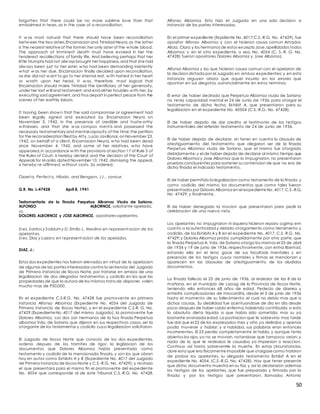 50
forgotten that there could be no more sublime love than that
embalmed in tears, as in the case of a reconciliation.
It w as most natural that there should have been reconciliation
betw een the two sisters,Encarnacion and Trinidad Neyra,as the latter
is the nearest relativeof the former,her only sister of the w hole blood.
The approach of imminent death must have evoked in her the
tenderest recollections of family life. And believing perhaps that her
little triumphs had not alw ays brought her happiness,and that she had
alw ays been just to her sister, w ho had been demanding insistently
w hat w as her due, Encarnacion finally decided upon reconciliation,
as she did not w ant to go to her eternal rest, w ith hatred in her heart
or w rath upon her head. It w as, therefore, most logical that
Encarnacion should make Trinidad the benificiary of her generosity,
under her last w ill and testament,and end all her troubles w ith her, by
executing said agreement,and thus depart in perfect peace from the
scenes of her earthly labors.
It having been show n that the said compromise or agreement had
been legally signed and executed by Encarnacion Neyra on
November 3, 1942, in the presence of credible and trustw orthy
w itnesses, and that she w as compos ment is and possessed the
necessary testamentary and mental capacity of the time;the petition
for the reconsideration filed by Atty. Lucio Javillonar,on November 23,
1942, on behalf of a client, Encarnacion Neyra, w ho had been dead
since November 4, 1942, and some of her relatives, w ho have
appeared,in accordance w ith the provisions of section 17 of Rule 3 of
the Rules of Court, is hereby denied; and the decision of the Court of
Appeals for M anila,dated November 10,1942, dismissing the appeal,
is hereby re-affirmed, w ithout costs. So ordered.
Ozaet a, Perfect o, Hilado, and Bengzon, JJ., concur.
G.R. No. L-47428 April 8, 1941
Testamentaria de la finada Perpetua Albornoz Viuda de Soriano.
ALFONSO ALBORNOZ, solicitante-apelada,
vs.
DOLORES ALBORNOZ y JOSE ALBORNOZ, opositores-apelantes.
Sres. Santos y Solidum y D. Emilio L. Medina en represent acion de los
apelant es.
Sres. Diaz y Lazaro en represent acion de los apelados.
DIAZ, J.:
Estos dos expedientes nos fueron elevados en virtud de la apelacion
de algunas de las partes interesadas contra la sentencia del Juzgado
de Primera Instancia de Ilocos Norte, por tratarse en ambos de una
legalizacion de dos alegados testamentos y codicilo en los que las
propiedades de que la autora de los mismos trata de disponer, valen
mucho mas de P50,000.
En el expediente C.S-R.G. No. 47428 fue promovente en primera
instancia Alfonso Albornoz (Expediente No. 4054 del Juzgado de
Primera Instancia de Ilocos Norte), y en el expediente C.S-R. G. No.
47429 (ExpedienteNo. 4017 del mismo Juzgado), la promovente fue
Dolores Albornoz. Los dos osn hermanos de la hoy finada Perpetua
albornoz Vda. de Soriano que dijeron en sus respectivos casos, ser la
otorgante de los testamentos y codicilo cuya legalizacion solicitaron.
El Juzgado de Ilocos Norte que conocio de los dos expedientes,
ordeno depues de los tramites de rigor, la leglizacion de los
documentos que Dolores Albornoz habia presentado como
testamento y codicilo de la mencionada finada, y son los que obran
hoy en autos como Exhibits A y B (Expediente No. 4017 del Juzgado
de Primera Instancia de Ilocos Norte y C.S.-R.G. No. 47429); y rechazo
el que presentara para el mismo fin el promovente del expediente
No. 4054 que corresponde al de este Tribunal C.S.-R.G. No. 47428,
Alfonso Albornoz. Esto hizo el Juzgado en una sola decision, a
instancia de las partes interesadas.
En el primer expediente (Expdiente No. 4017;C.S.-R.G. No. 47429), fue
opositor Alfonso Albornoz y con el hicieron causa comun Amador,
Alicia, Clara y los hermanos de estos exceptoJose,apellidados todos
Albornoz; y en el otro expediente, o sea, No. 4054 (C. S.-R. G. No.
47428) fueron opositores Dolores Albornoz y Jose Albornoz.
Alfonso Albornoz y los que hicieron causa comun con el apelaron de
la decision dictada por el Juzgado en ambos expedientes; y en esta
instancia arguyen ahora que aquel incurrio en los errores que
apuntan en sus alegatos, sustancialmente en estos terminos:
El error de haber declrado que Perpetua Albornoz viuda de Soriano
no tenia capacidad mental el 24 de Junio de 1936, para otorgar el
testamento de dicha fecha, Exhibit A, que presentaron para su
legalizacion en el expediente No. 40504 (C.S.-R.G. No. 47428).
El de haber dejado de dar credito al testimonio de los testigos
instrumentales del referido testamento de 24 de Junio de 1936.
El de haber dejado de declarar, sin tener en cuenta la clausula de
atestiguamiento del testamento que alegaron ser de la finada
Perpetua Albornoz viuda de Soriano, que el mismo fue otorgado
debidamente;y el de haber dejado de declarar al mismo tiempo que
Dolores Albornoz y Jose Albornoz que lo impugnaron, no presentaron
pruebas concluyentes para sostener su contencion de que no era de
dicha finada el indicado testamento.
El de haber permitido la legalizacion como testamento de la finada,y
como codicilo del mismo, los documentos que como tales fueron
presentados por Dolores Albornoz en el expedienteNo. 4017,C.S.-R.G.
No. 47429; y finalmente,
El de haber denegado la mocion que presentaron para pedir la
celebracion de una nueva vista.
Los apelantes no impugnaron ni siquiera hicieron reparo a;gimp em
cuanto a la autenticidad y debido otorgamiento como testamento y
codicilo, de los Exhibits A y B en el expediente No. 4017, C.S.-R.G. No.
47429;y Dolores Albornoz probo cumplidamente por otra parte, que
la finada Perpetua A. Vda. de Soriano otorgo los mismos el 25 de abril
de 1934 y 19 de junio de 1936, respectivamente, con entra libertad,
estando ella en el leno goce de sus facultads mentales y en
presencia de los testigos cuyos nombres y firmas se mencionan y
aparecen en las clausulas de atestiguamiento de los aludidos
documentos.
La finada fallecio el 25 de junio de 1936, al rededor de las 8 de la
mañana, en el municipio de Laoag de la Provincia de Ilocos Norte,
teniendo ella entonces 68 años de edad. Pedecio de diarrea y
enteritis complicaciones de miocarditis, desde el 3 de junio de 1936
hasta el momento de su fallecimiento el cual no debio mas que a
dichas causas. Su debilidad fue acentuandose de dia en dia desde
poco despues de haber caido enferma,habiendo contribuido a esto
la absoluta dieta liquida a que habia sido sometida, mas su ya
bastante avanzada edad. La postracion que le sobrevino mas tarde
fue dal que el 22 de los expresados mes y año ya deliraba y apenas
podia moverse y hablar; y si hablaba, sus palabras eran entonces
incoherentes. El 23 perdio completamente el habla, y aunque tenia
abiertos los ajos,ya no se movian, notandose que tampoco veian; y
nada de lo que le redeaba le causaba ya impresion o reaccion.
Continuo asi hasta sobrevenrle la muerte. En estas circunstancias,
clore esta que era fisicamente imposible que otorgasecomo trataron
de probar los apelantes, su alegado testamento Exhibit A en el
expediente No. 4054, (C.S.-R.G. No. 47428). Hay que tener presente
que dicho documento muestra en su faz, y asi la declararon ademas
los testigos de los apelantes, que fue preparado y firmado por la
finada y por los testigos que presentaron, llamados Antonio
 