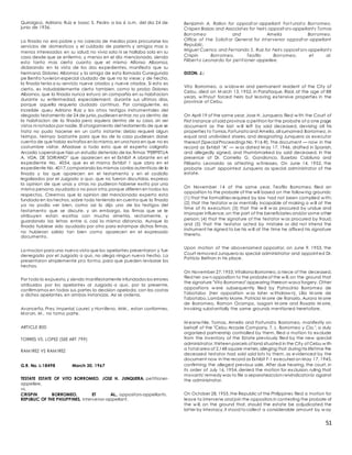 51
Quirolgico, Adriano Ruiz e Isaac S. Pedro a las 6 a.m. del dia 24 de
junio de 1936.
La finada no era pobre y no carecia de medios para procurarse los
servicios de domesticos y el cuidado de parients y amigos mas o
menos interesados en su salud; no vivia sola ni se hallaba sola en su
casa desde que se enfermo, y menos en el dia mencionado, siendo
esto tanto mas cierto cuanto que el mismo Alfonso Albornoz,
diclarando en la vista de los dos expedientes, manifesto que su
hermana Dolores Albornoz y la amiga de esta llamada Cunegunda
pe Benito tuvieron especial ciudado de que no la viese; y de hecho,
la finada tenia a su servicio nueve criados y nueve criadas. Si esto es
cierto, es indudablemente cierto tambien, como lo probo Dolores
Albornos, que la finada nunca estuvo sin compañia en su habitacion
durante su enfermedad, especialement, durante sus ultimos dias,
porque aquella requeria ciudado continuo. Por consiguiente, es
increible queu Adriano Ruiz y los otros testigos instrumentales del
alegado testamento de 24 de junio,pudiesen entrar,no ya dentro de
la habitacion de la finada pero siquiera dentro de su casa, sin ser
vistos ni notados por nadie. El otorgamiento del testamento de que se
trata no pudo hacerse en un corto instante; debio requerir algun
teimpo, teimpo bastante para que los de la casa pudiesen darse
cuenta de que habia extraños en la misma,en una hora en que no es
costumbre visitar. Añadase a todo esto que el experto caligrafo
Arcadio Laperal que hizo un estudio detenido de las firmas "PERPETUA
A. VDA. DE SORIANO" que aparecen en el Exhibit A obrante en el
expediente No. 4054, que es el mismo Exhibit 1 que obra en el
expediente No. 4017,comparando las mismas conlas autenticas de la
finada y las que aparecen en el testamento y en el codicilo
legalizados por el Juzgado a quo, que no fueron discutidas, expreso
la opinion de que unas y otras no pudieron haberse exrito por una
misma persona,ayudada o no poor otra,porque difieren en todos los
respectos. Creemos que la opinion del mencionado experto esta
fundada en los hechos, sobre todo teniendo en cuenta que la finada
ya no podia ver bien, como asi lo dijo uno de los testigos del
testamento que se discute, y sin embargo, las firmas que se le
atribuyen estan escritas con mucha simetria, rectamente, y
guardando las letras entre si, casi la misma distancia. Aunque la
finada hubiese sido ayudada por otro para estampar dichas firmas,
no hubieran salido tan bien como aparecen en el expresado
documento.
La mocion para una nueva vista que los apelantes presentaron y fue
denegada por el Juzgado a quo, no alega ningun nuevo hecho. La
presentaron simplemente pro forma, para que pueden revisarse los
hechos.
Por todo lo expuesto,y siendo manifiestamente infundados los errores
atribuidos por los apelantes al Juzgado a quo, por la presente,
confirmamos en todas sus partes la decision apelada, con las costas
a dichos apelantes, en ambas instancias. Asi se ordena.
Avanceña, Pres. Imperial, Laurel, y Horrilleno, MM., estan conformes.
Moran, M., no tomo parte.
ARTICLE 800
TORRES VS. LOPEZ (SEE ART 799)
RAM IREZ VS RAM IREZ
G.R. No. L-18498 March 30, 1967
TESTATE ESTATE OF VITO BORROMEO. JOSE H. JUNQUERA, petitioner-
appellee,
vs.
CRISPIN BORROMEO, ET AL., oppositors-appellants.
REPUBLIC OF THE PHILIPPINES, intervenor-appellant.
Benjamin A. Rallon for opposit or-appellant Fort unat o Borromeo.
Crispen Baizas and Associat es for heirs opposit ors-appellant s Tomas
Borromeo and Amelia Borromeo.
Office of t he Solicit or General for int ervenor opposit or -appellant
Republic.
Miguel Cuenco and Fernando S. Ruiz for heirs opposit ors-appellant s
Crispin Borromeo, Teofilo Borromeo, et al.
Filibert o Leonardo for pet it ioner-appellee.
DIZON, J.:
Vito Borromeo, a w idow er and permanent resident of the City of
Cebu, died on M arch 13, 1952, in Parañaque, Rizal, at the age of 88
years, w ithout forced heirs but leaving extensive properties in the
province of Cebu.
On April 19 of the same year,Jose H. Junquera,filed w ith the Court of
First Instance of said province a petition for the probate of a one page
document as the last w ill left by said deceased, devising all his
properties to Tomas,Fortunatoand Amelia,all surnamed Borromeo, in
equal and undivided shares, and designating Junquera as executor
thereof (Special Proceedings No. 916-R). The document — now in the
record as Exhibit "A" — w as dated M ay 17, 1946, drafted in Spanish,
and allegedly signed, and thumbmarked by said deceased, in the
presence of Dr. Cornelio G. Gandionco, Eusebio Cabiluna and
Filiberto Leonardo as attesting w itnesses. On June 14, 1952, the
probate court appointed Junquera as special administrator of the
estate.
On November 14 of the same year, Teofilo Borromeo filed an
opposition to the probate of the will based on the follow ing grounds:
(1) that the formalities required by law had not been complied w ith;
(2) that the testator w as mentally incapable of making a w ill at the
time of its execution; (3) that the w ill w as procured by undue and
improper influence,on the part of the beneficiaries and/or some other
person; (4) that the signature of the testator w as procured by fraud;
and (5) that the testator acted by mistake or did not intend the
instrument he signed to be his w ill at the time he affixed his signature
thereto.
Upon motion of the abovenamed oppositor, on June 9, 1953, the
Court removed Junquera as special administrator and appointed Dr.
Patricio Beltran in his place.
On November 27,1953,Vitaliana Borromeo,a niece of the deceased,
filed her ow n opposition to the probateof the w ill,on the ground that
the signature "Vito Borromeo" appearing thereon wasa forgery. Other
oppositions w ere subsequently filed by Patrocinio Borromeo de
Tabotabo (her opposition w as later w ithdraw n), Lilia M orre de
Tabotabo,Lamberto Morre, Patricia M orre de Ranario, Aurora M orre
de Borromeo, Ramon Ocampo, Isagani M orre and Rosario M orre,
invoking substantially the same grounds mentioned heretofore.
M eanw hile, Tomas, Amelia and Fortunato Borromeo, manifestly on
behalf of the "Cebu Arcade Company, T. L. Borromeo y Cia.", a duly
organized partnership controlled by them, filed a motion to exclude
from the inventory of the Estate previously filed by the new special
administrator,thirteen parcels of land situated in the City of Cebu w ith
a total area of 2,148 square meters,alleging that during his lifetime the
deceased testator had sold said lots to them, as evidenced by the
document now in the record as Exhibit F-1 executed on May 17, 1945,
confirming the alleged previous sale. After due hearing, the court, in
its order of July 16, 1954, denied the motion for exclusion, ruling that
movants' remedy was to file a separateaccion reivindicatoria against
the administrator.
On October 28,1955,the Republic of the Philippines filed a motion for
leave to intervene and join the oppositors in contesting the probate of
the w ill, on the ground that, should the estate be adjudicated the
latter by intestacy,it stood tocollect a considerable amount by w ay
 