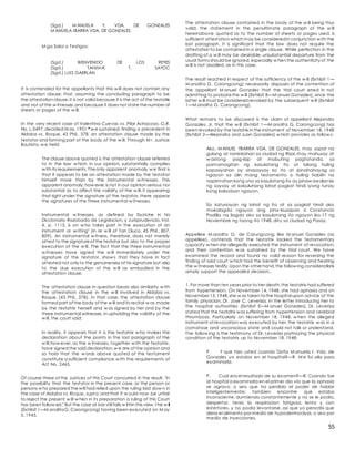 55
(Sgd.) M ANUELA Y. VDA. DE GONZALES
M ANUELA IBARRA VDA. DE GONZALES
M ga Saksi o Testigos:
(Sgd.) BIENVENIDO DE LOS REYES
(Sgd.) TAHIM IK T. SAYOC
(Sgd.) LUIS GAERLAN
It is contended for the appellants that this w ill does not contain any
attestation clause; that, assuming the concluding paragraph to be
the attestation clause,it is not valid because it is the act of the testatrix
and not of the w itnesses,and because it does not state thenumber of
sheets or pages of the w ill.
In the very recent case of Valentina Cuevas vs. Pilar Achacoso, G.R.
No. L-3497,decided M ay,1951 * w e sustained, finding a precedent in
Aldaba vs. Roque, 43 Phil., 378, an attestation clause made by the
testator and forming part of the body of the w ill. Through M r. Justice
Bautista, w e held:
The clause above quoted is the attestation clause referred
to in the law w hich, in our opinion, substantially complies
w ith its requirements. Theonly apparent anomaly w e find is
that it appears to be an attestation made by the testator
himself more than by the instrumental w itnesses. This
apparent anomaly,how ever,is not in our opinion serious nor
substantial as to affect the validity of the w ill, it appearing
that right under the signature of the testator, there appear
the signatures of the three instrumental w itnesses.
Instrumental w itnesses, as defined by Escriche in his
Diccionario Razobada de Legislacion, y Jurisprudencia, Vol.
4, p. 1115, is on w ho takes part in the execution of an
instrument or w riting" (in re w ill of Tan Diuco, 45 Phil., 807,
809). An instrumental w itness, therefore, does not merely
attest to the signatureof the testator but also to the proper
execution of the w ill. The fact that the three instrumental
w itnesses have signed the w ill immediately under the
signature of the testator, show s that they have in fact
attested not only to the genuineness of his signature but also
to the due execution of the w ill as embodied in the
attestation clause.
The attestation clause in question bears also similarity w ith
the attestation clause in the w ill involved in Aldaba vs.
Roque, (43 Phil., 378). In that case, the attestation clause
formed part of the body of the w ill and its recital w as made
by the testatrix herself and w as signed by her and by the
three instrumental witnesses. In upholding the validity of the
w ill, the court said:
In reality, it appears that it is the testatrix w ho makes the
declaration about the points in the last paragraph of the
w ill;how ever, as the w itnesses, together w ith the testatrix,
have signed the said declaration,w e are of the opinion and
so hold that the w ords above quoted of the testament
constitute a sufficient compliance w ith the requirements of
Act No. 2465.
Of course three of the Justices of this Court concurred in the result, "in
the possibility that the testator in the present case, or the person or
persons w ho prepared thewill had relied upon the ruling laid dow n in
the case of Aldaba vs. Roque, supra,and that it w ould now be unfair
to reject the present w ill w hen in its preparation a ruling of this Court
has been follow ed." But the case at bar still falls w ithin this view,the w ill
(Exhibit 1—M anolitaG. Carongcong) having been executed on M ay
5, 1945.
The attestation clause contained in the body of the w ill being thus
valid, the statement in the penultimate paragraph of the w ill
hereinabove quoted as to the number of sheets or pages used, is
sufficient attestation which may be consideredin conjunction w ith the
last paragraph. It is significant that the law does not require the
attestation to be contained in a single clause. While perfection in the
drafting of a w ill may be desirable, unsubstantial departure from the
usual forms should be ignored,especially w hen the authenticity of the
w ill is not assailed, as in this case.
The result reached in respect of the sufficiency of the w ill (Exhibit 1—
M anolita G. Carongcong) necessarily disposes of the contention of
the appellant M anuel Gonzales that the trial court erred in not
admitting to probatethe w ill (Exhibit B—M anuel Gonzales), since the
latter w ill must be considered revoked by the subsequent w ill (Exhibit
1—M anolita G. Carongcong).
What remains to be discussed is the claim of appellant Alejandro
Gonzales, Jr. that the w ill (Exhibit 1—M anolita G. Carongcong) has
been revoked by the testatrix in the instrument of November 18, 1948
(Exhibit 2—Alejandro and Juan Gonzales) w hich provides as follow s:
Ako, M ANUEL YBARRA VDA. DE GONZALES, may sapat na
gulang at naninirahan sa ciudad ng Rizal, may mahusay at
w astong pag-iisip at mabuting pagtatanda, sa
pamamagitan ng kasulatang ito at bilang huling
kapasiyahan ay sinasaysay ko ito at ipinahahayag sa
ngayon sa alin mang testamento o huling habilin na
napirmahan kong una sa kasulatang ito ay pinaw awalan ko
ng saysay at kabuluhang lahat pagkat hindi iyong tunay
kong kalooban ngayon.
Sa katunayan ng lahat ng ito at sa pagkat hindi ako
makalagda ngayon ang pina-kiusapan si Constancio
Padilla na ilagda ako sa kasulatang ito ngayon ika-17 ng
Noviembre ng taong ito 1948, dito sa ciudad ng Pasay.
Appellee M anolita G. de Carungcong, like M anuel Gonzales (as
appellee), contends that the testatrix lacked the testamentary
capacity w hen she allegedly executed the instrument of revocation,
and their contention w as sustained by the trial court. We have
examined the record and found no valid reason for reversing the
finding of said court w hich had the benefit of observing and hearing
the w itnesses testify.Upon the other hand,the follow ing considerations
amply support the appealed decision:.
1. For more than ten years prior to her death,the testatrix had suffered
from hypertension. On November 14, 1948, she had aphasia and on
November 15,1948,she w as taken tothe hospital upon advice of the
family physician, Dr. Jose C. Leveriza. In the letter introducing her to
the hospital authorities (Exhibit E—M anuel Gonzales), Dr. Leveriza
stated that the testatrix was suffering from hypertension and cerebral
thrombosis. Particularly on November 18, 1948, w hen the alleged
instrument of revocation was executed by her, the testatrix w as in a
comatose and unconscious state and could not talk or understand.
The follow ing is the testimony of Dr. Leveriza portraying the physical
condition of the testatrix up to November 18, 1948:
P. Y que hizo usted cuando Doña M anuela I. Vda. de
Gonzales ya estaba en el hospital?—R. M e fui alla para
examinarla.
P. Cual era el resultado de su examen?—R. Cuando fue
al hospital a examinarla en el primer dia via que la aphasia
se agravo, o sea que ha perdido el poder de hablar
inteligentemente; tambien encontre que estaba
inconsciente, durmiendo constantemente y no se le podia,
despertar, tenia la respiracion fatigosa, lenta y con
estertores, y no podia levantarse, asi que yo perscribi que
diera el alimento por medio de hypodermoclysis, o sea por
medio de inyecciones.
 