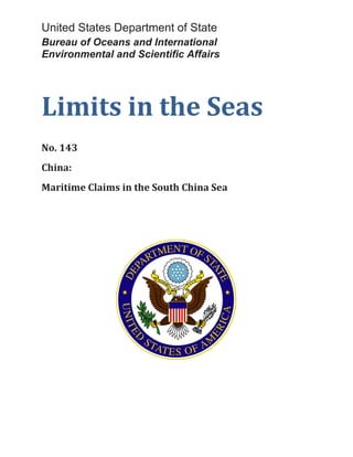 United States Department of State 
Bureau of Oceans and International 
Environmental and Scientific Affairs 
Limits in the Seas 
No. 143 
China: 
Maritime Claims in the South China Sea  