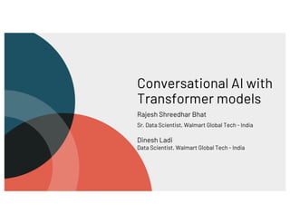 Conversational AI with
Transformer models
Rajesh Shreedhar Bhat
Sr. Data Scientist, Walmart Global Tech - India
Dinesh Ladi
Data Scientist, Walmart Global Tech - India
 