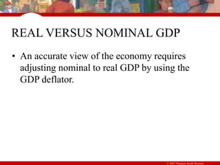 © 2007 Thomson South-Western
REAL VERSUS NOMINAL GDP
• An accurate view of the economy requires
adjusting nominal to real GDP by using the
GDP deflator.
 