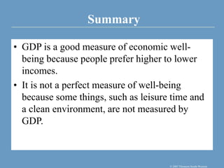 Summary
© 2007 Thomson South-Western
• GDP is a good measure of economic well-
being because people prefer higher to lower
incomes.
• It is not a perfect measure of well-being
because some things, such as leisure time and
a clean environment, are not measured by
GDP.
 
