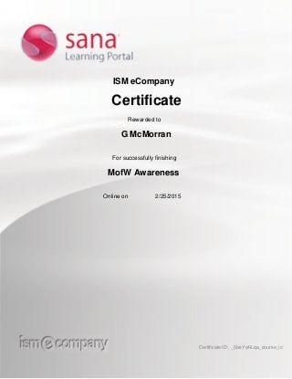 ISM eCompany
Certificate
Rewarded to
G McMorran
For successfully finishing
MofW Awareness
Online on 2/25/2015
Certificate ID: _5lxsYy4iLqa_course_id
 