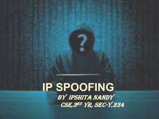 IP SPOOFING
By IPSHITA NANDY
CSE,3RD YR, SEC-Y,234
 