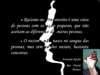 ●  Racismo ou  Prec onceito é uma coisa de pessoas com co raçã o pequeno, que não aceitam as diferenç as de  outras pessoas. ●  O racism o não  nasce no sangue das pessoas, mas tem  ra zões sociais, bastante concretas. Arminda Rocha Ros a  Maria Branco 