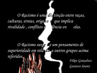 O Racismo é uma  dis tinção entre raças, culturas, etnias, orige ns o   que implica rivalidade , conflitos e violência en tre  elas. O Racismo surg e   d e um pensamento de superioridade em rela ção  a outros grupos acima referidos. Filipe Gonçalves Gustavo Soares 