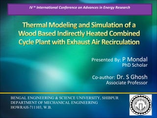 IV th International Conference on Advances in Energy Research

Presented By: P Mondal
PhD Scholar
Co-author: Dr. S Ghosh
Associate Professor
BENGAL ENGINEERING & SCIENCE UNIVERSITY, SHIBPUR
DEPARTMENT OF MECHANICAL ENGINEERING
HOWRAH-711103, W.B.

 