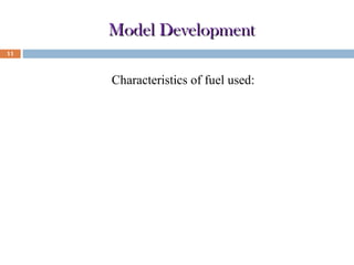 Model Development
11

Characteristics of fuel used:
Parameter
Ultimate Analysis

Unit

Value

Mass percentage on wet basis

C

%

50

H

%

6

O

%

44

LHV (MJ/kg)

MJ/kg

16.3

Moisture

%

7.2

 