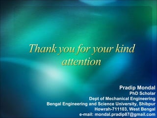 Pradip Mondal
PhD Scholar
Dept of Mechanical Engineering
Bengal Engineering and Science University, Shibpur
Howrah-711103, West Bengal
e-mail: mondal.pradip87@gmail.com

 