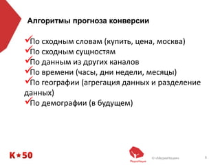 © «МедиаНация» 8
Алгоритмы прогноза конверсии
По сходным словам (купить, цена, москва)
По сходным сущностям
По данным из других каналов
По времени (часы, дни недели, месяцы)
По географии (агрегация данных и разделение
данных)
По демографии (в будущем)
 