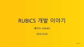 RUBICS 개발 이야기
황지수, KAKAO
2016.10.24
 