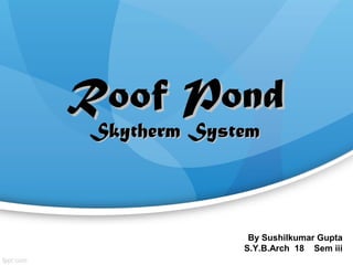 Roof PondRoof Pond
Skytherm SystemSkytherm System
By Sushilkumar Gupta
S.Y.B.Arch 18 Sem iii
 