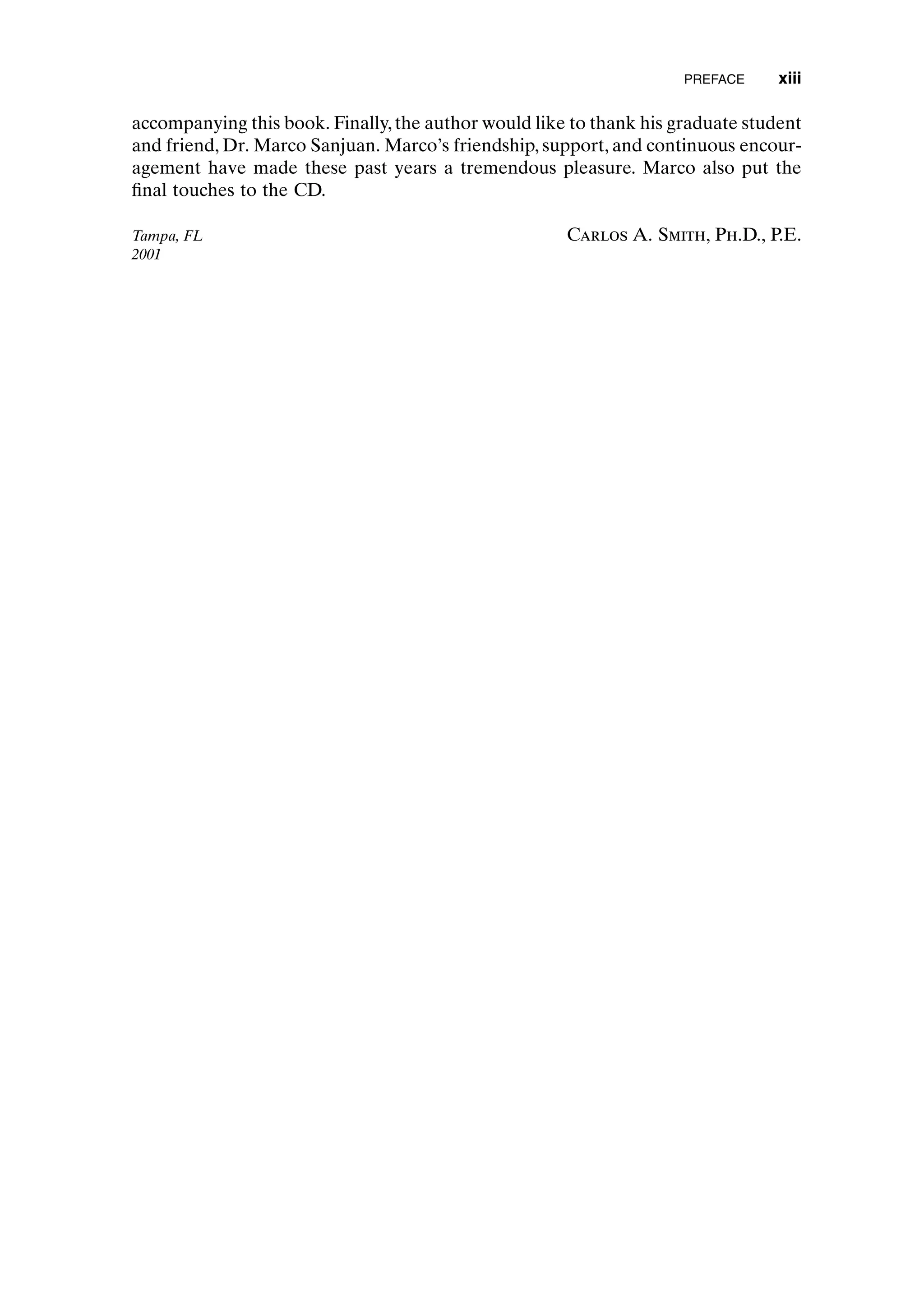 accompanying this book. Finally,the author would like to thank his graduate student
and friend, Dr. Marco Sanjuan. Marco’s friendship, support, and continuous encour-
agement have made these past years a tremendous pleasure. Marco also put the
final touches to the CD.
Tampa, FL Carlos A. Smith, Ph.D., P.E.
2001
PREFACE xiii
preflims.qxd 7/3/2003 8:31 PM Page xiii
 
