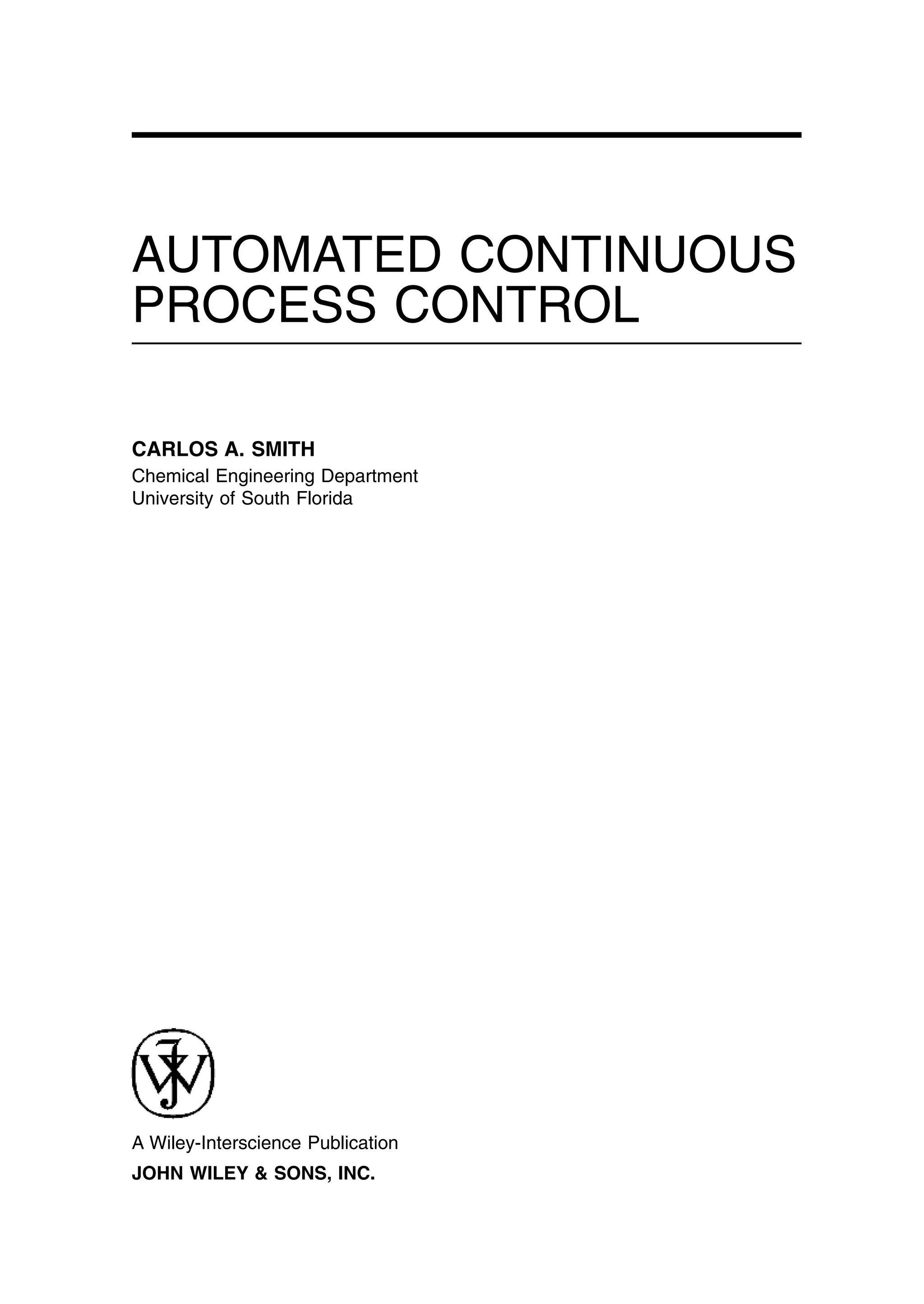 AUTOMATED CONTINUOUS
PROCESS CONTROL
CARLOS A. SMITH
Chemical Engineering Department
University of South Florida
JOHN WILEY & SONS, INC.
A Wiley-Interscience Publication
preflims.qxd 7/3/2003 8:30 PM Page iii
 